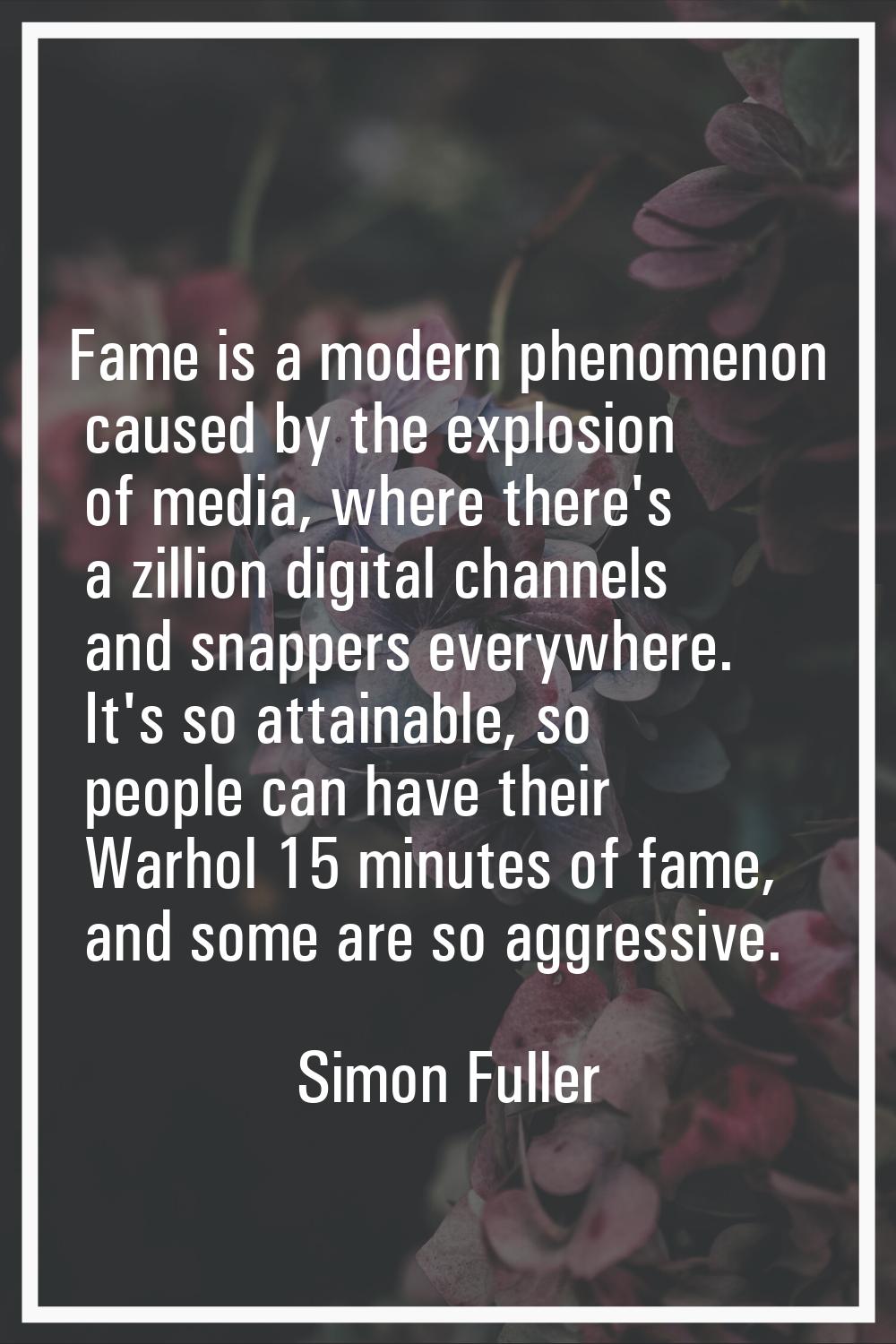 Fame is a modern phenomenon caused by the explosion of media, where there's a zillion digital chann