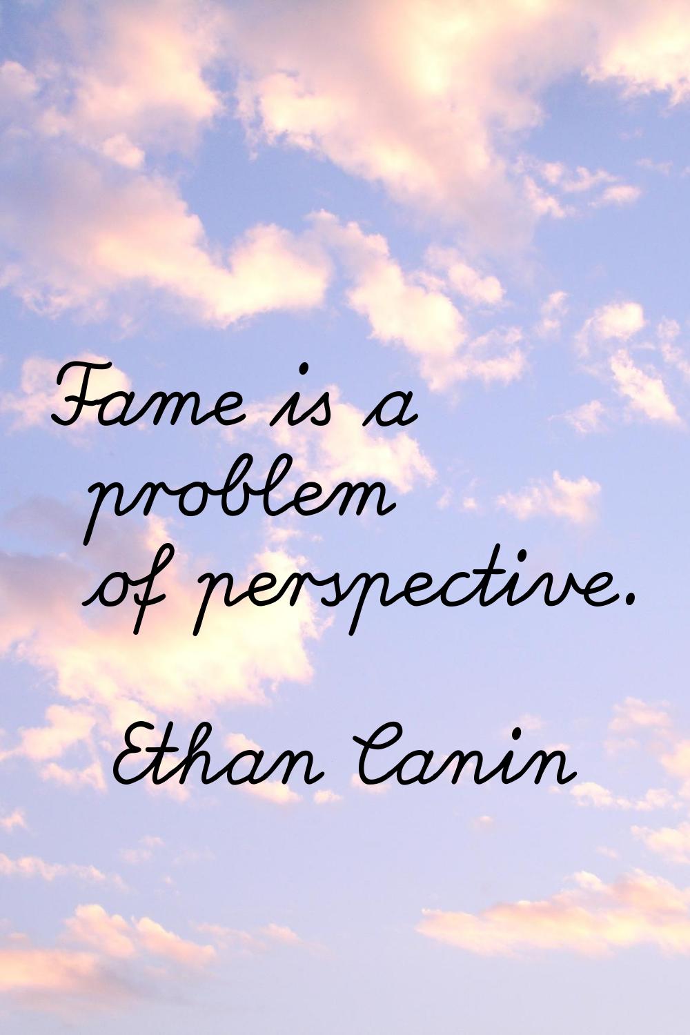 Fame is a problem of perspective.