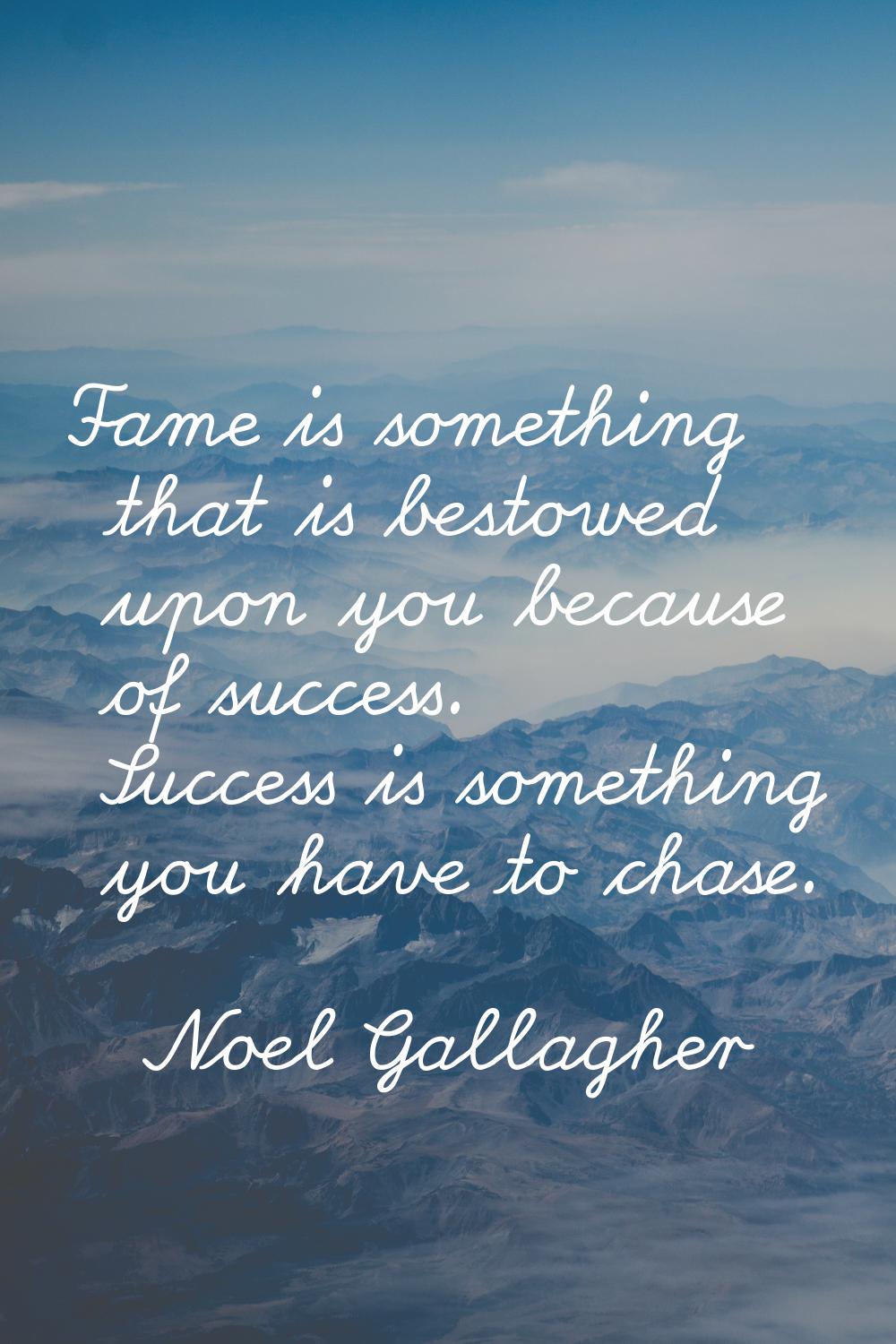 Fame is something that is bestowed upon you because of success. Success is something you have to ch