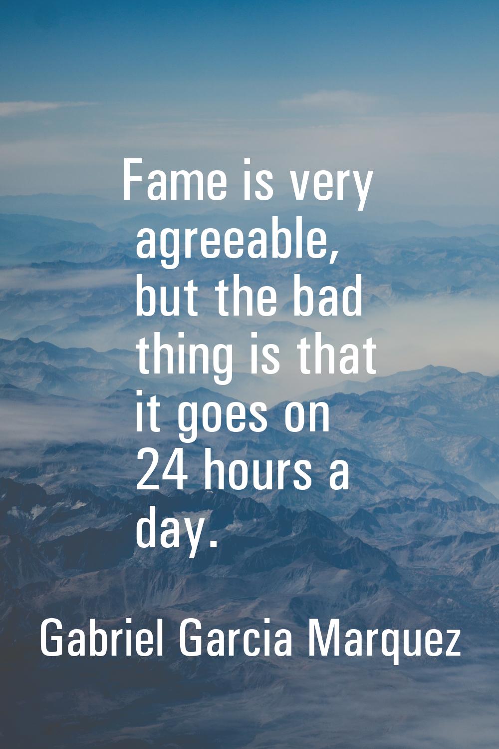 Fame is very agreeable, but the bad thing is that it goes on 24 hours a day.