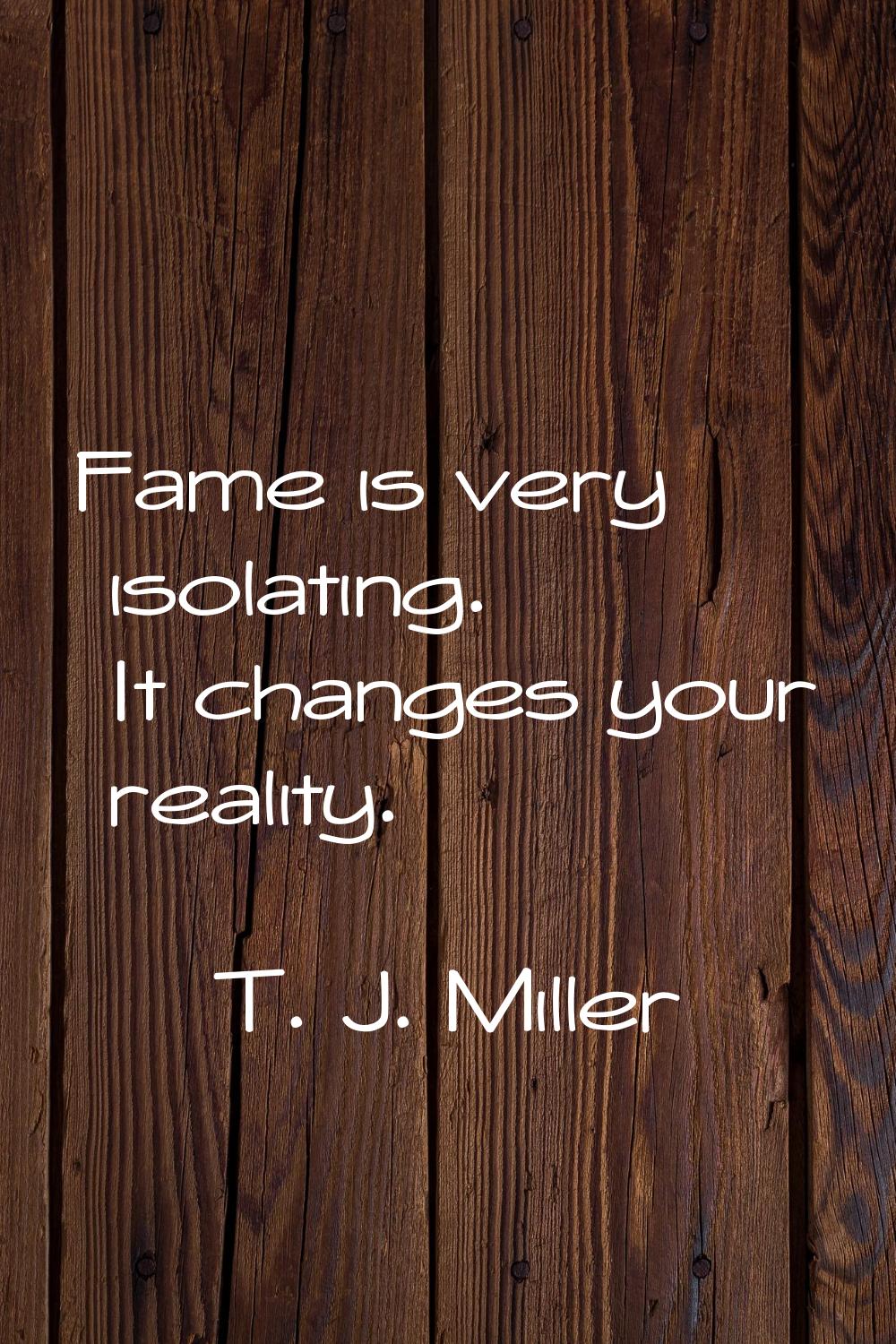 Fame is very isolating. It changes your reality.