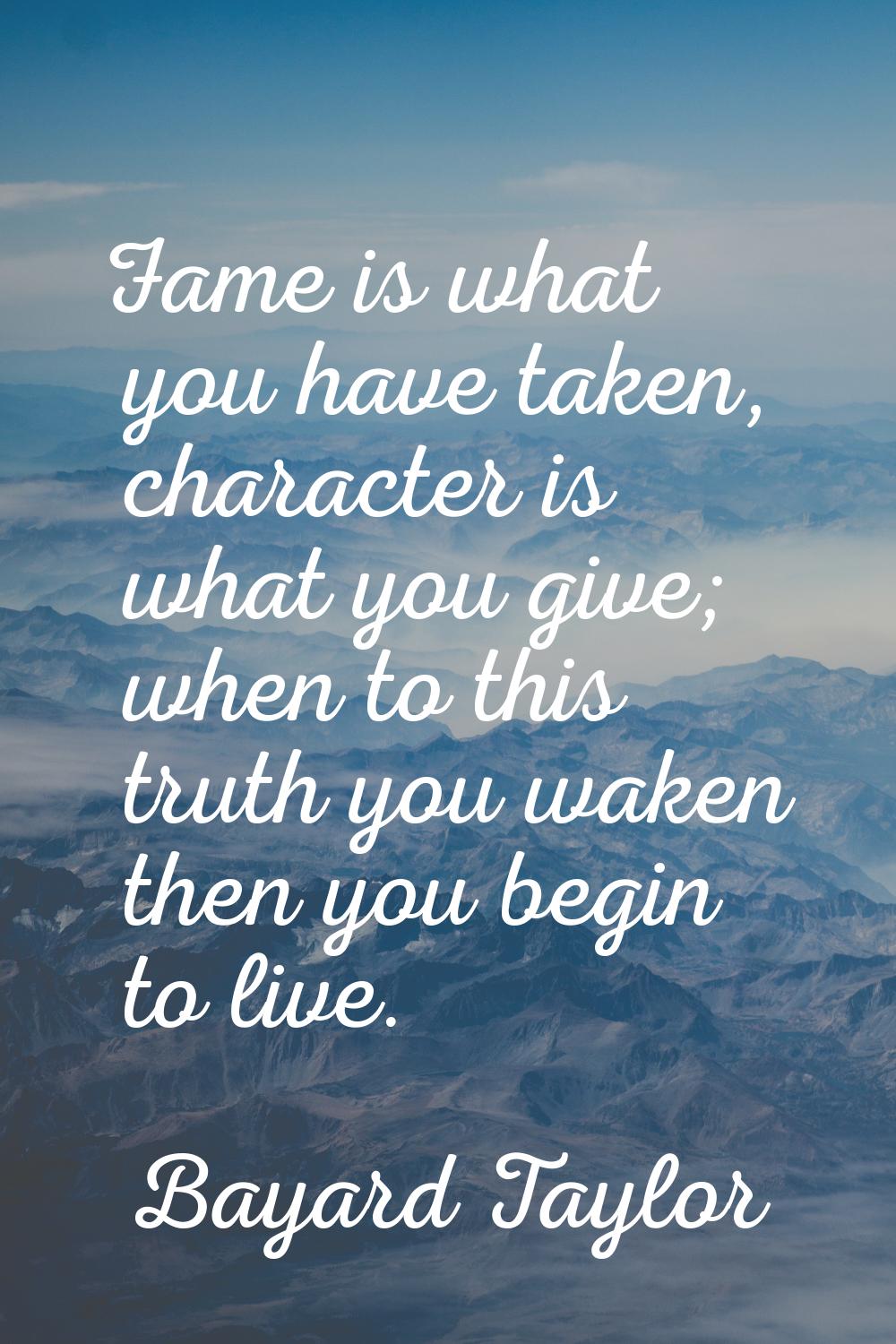 Fame is what you have taken, character is what you give; when to this truth you waken then you begi