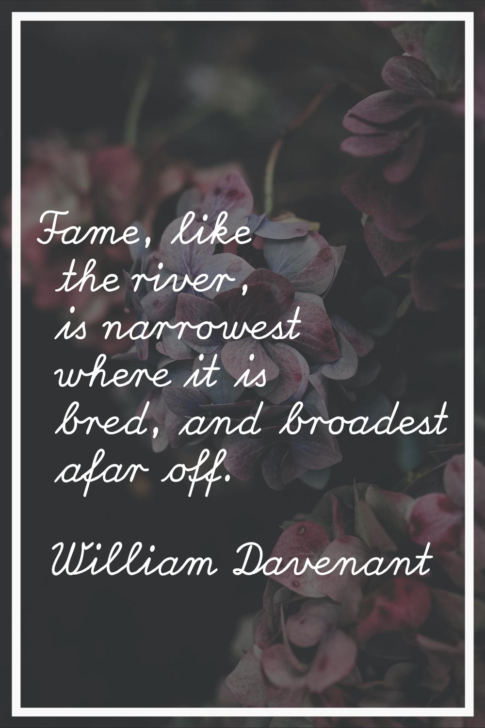 Fame, like the river, is narrowest where it is bred, and broadest afar off.