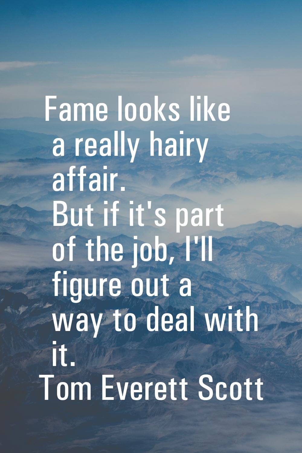Fame looks like a really hairy affair. But if it's part of the job, I'll figure out a way to deal w