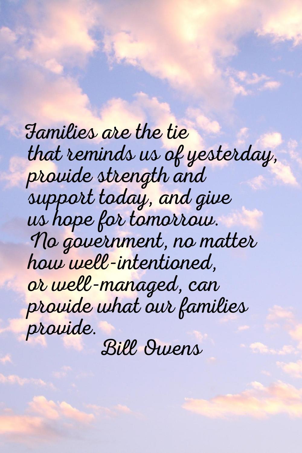 Families are the tie that reminds us of yesterday, provide strength and support today, and give us 