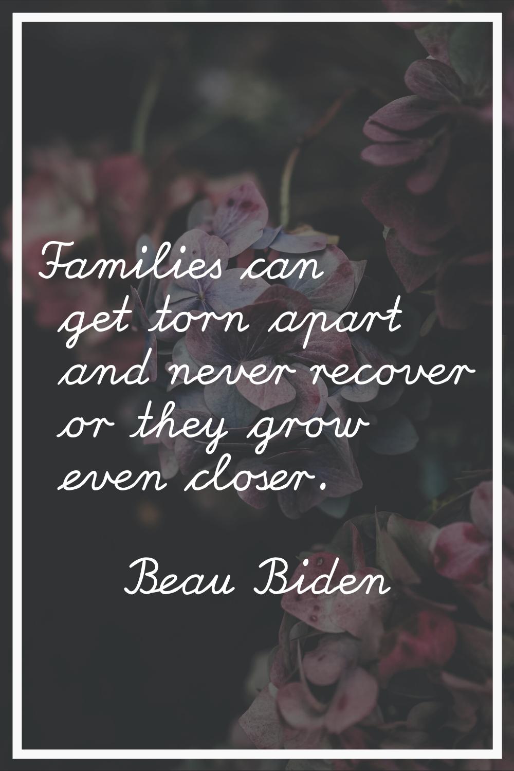Families can get torn apart and never recover or they grow even closer.