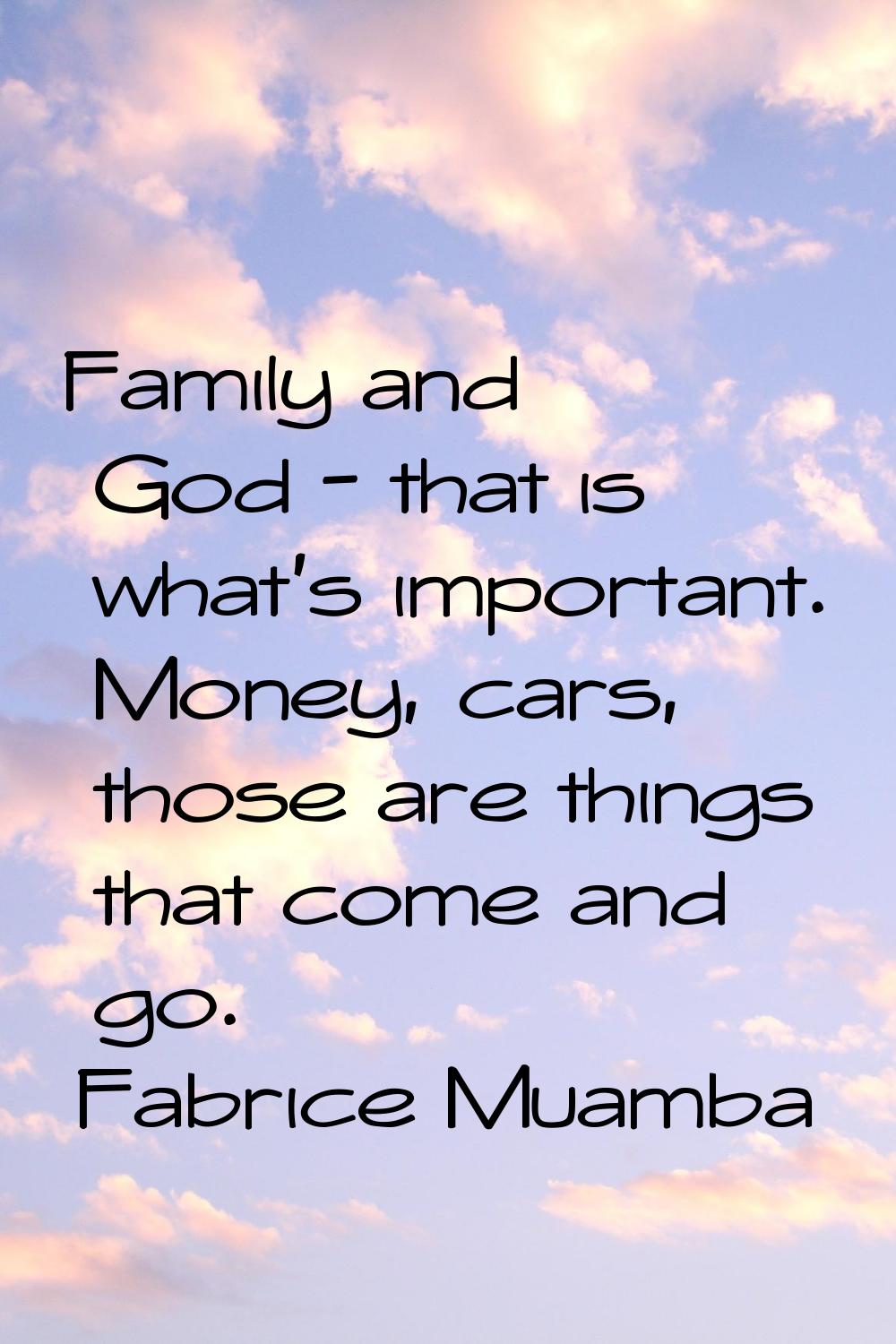 Family and God - that is what's important. Money, cars, those are things that come and go.