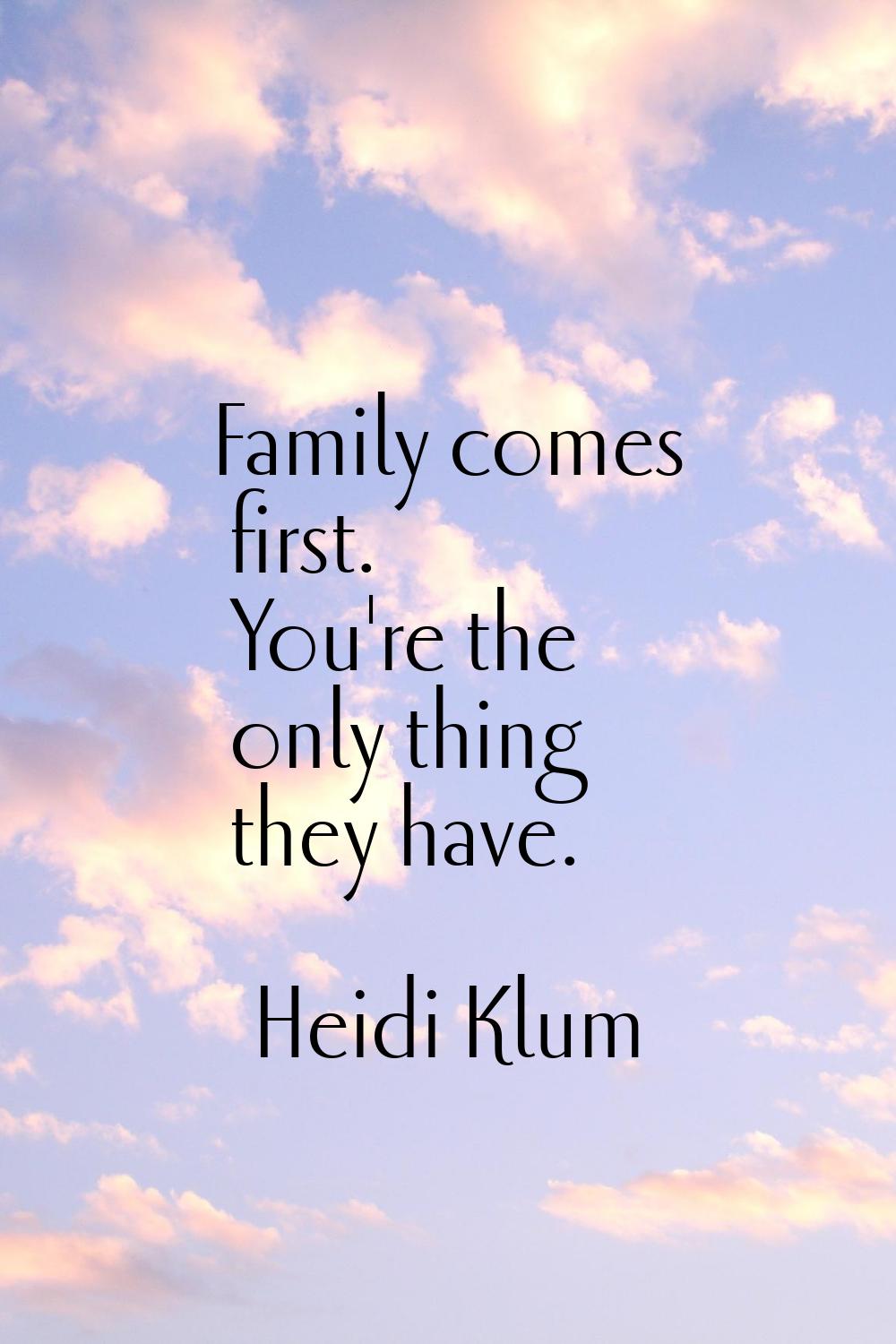 Family comes first. You're the only thing they have.