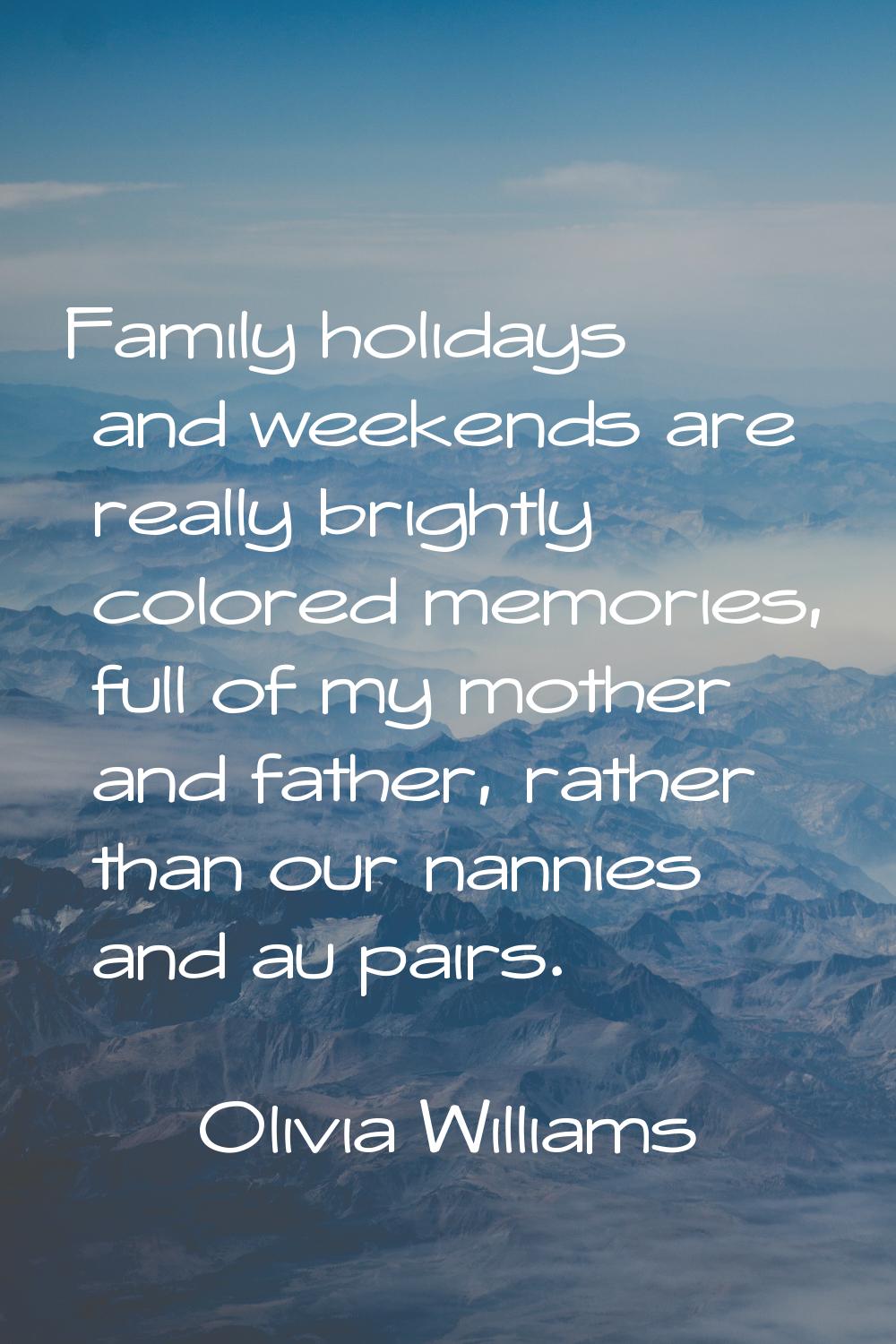 Family holidays and weekends are really brightly colored memories, full of my mother and father, ra