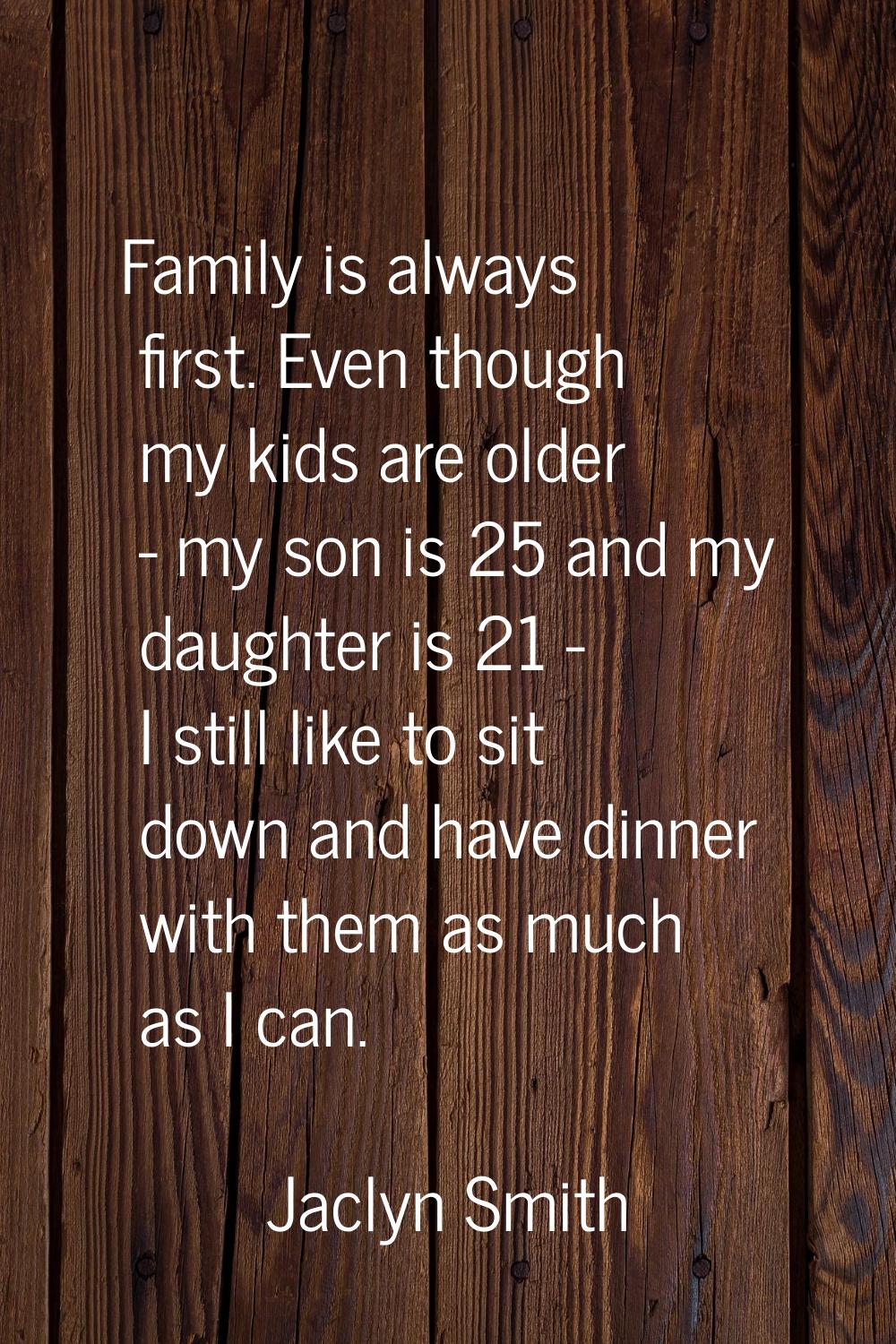 Family is always first. Even though my kids are older - my son is 25 and my daughter is 21 - I stil