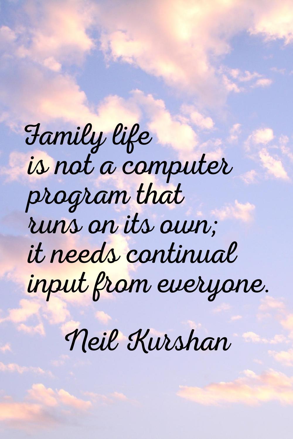 Family life is not a computer program that runs on its own; it needs continual input from everyone.