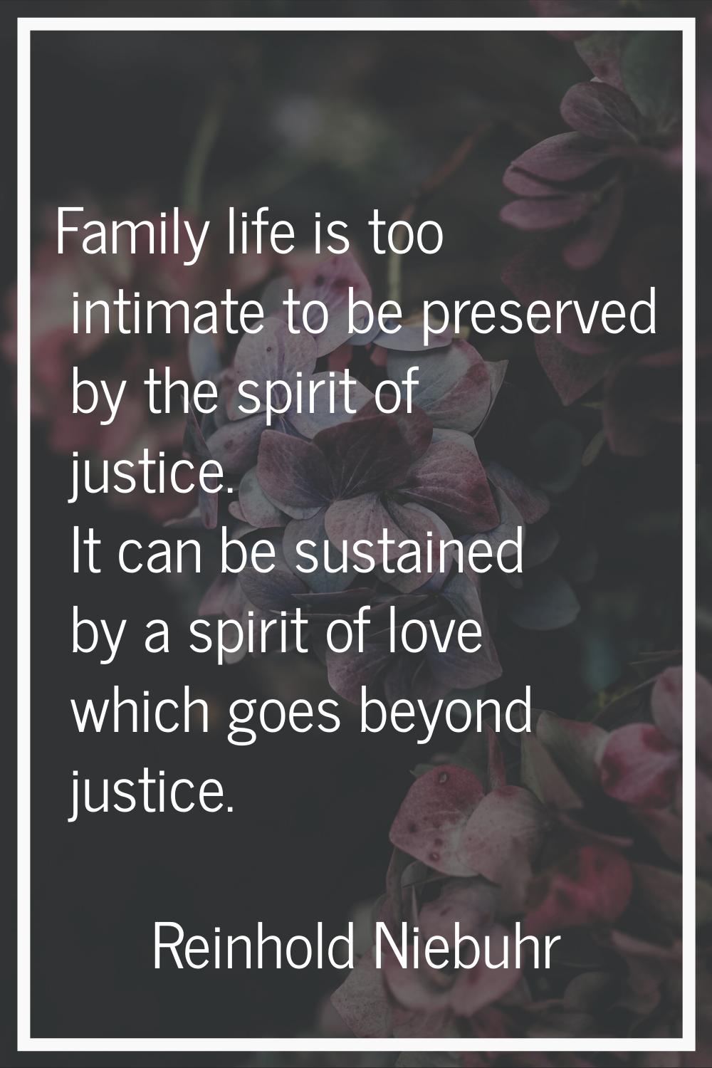 Family life is too intimate to be preserved by the spirit of justice. It can be sustained by a spir