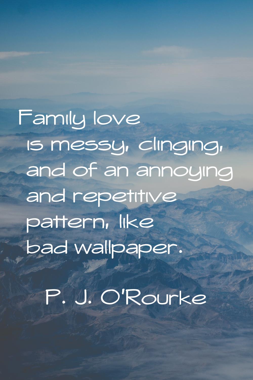 Family love is messy, clinging, and of an annoying and repetitive pattern, like bad wallpaper.