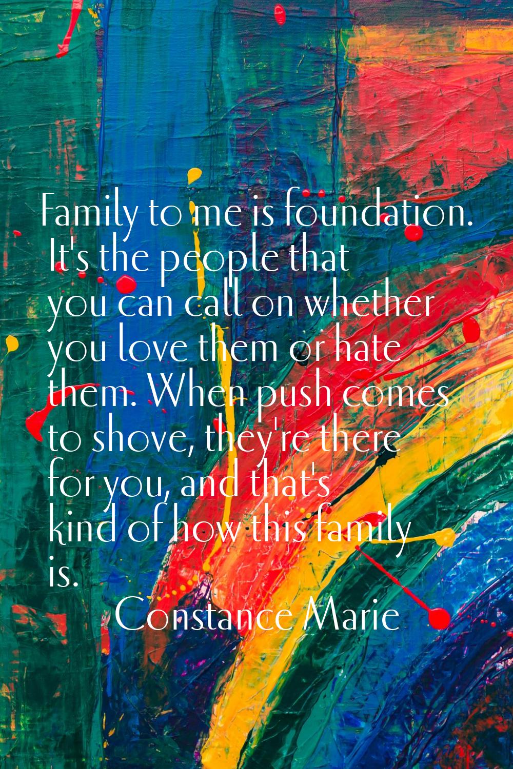 Family to me is foundation. It's the people that you can call on whether you love them or hate them