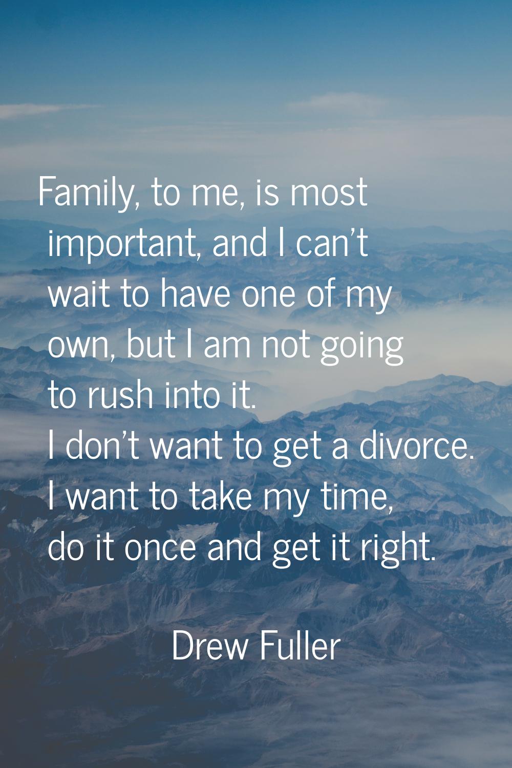 Family, to me, is most important, and I can't wait to have one of my own, but I am not going to rus
