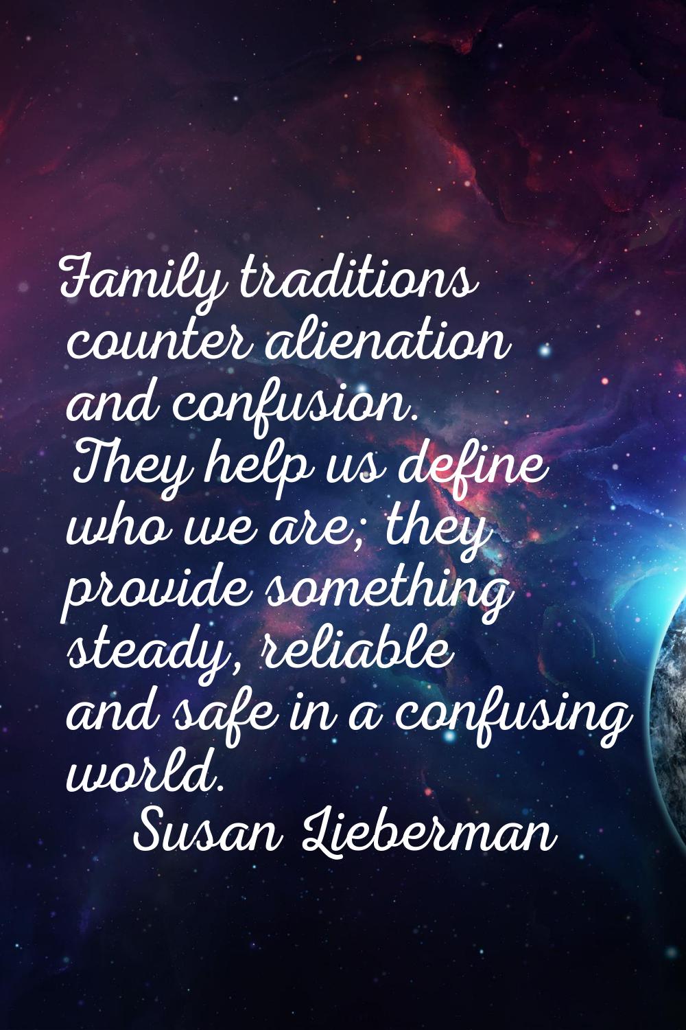 Family traditions counter alienation and confusion. They help us define who we are; they provide so