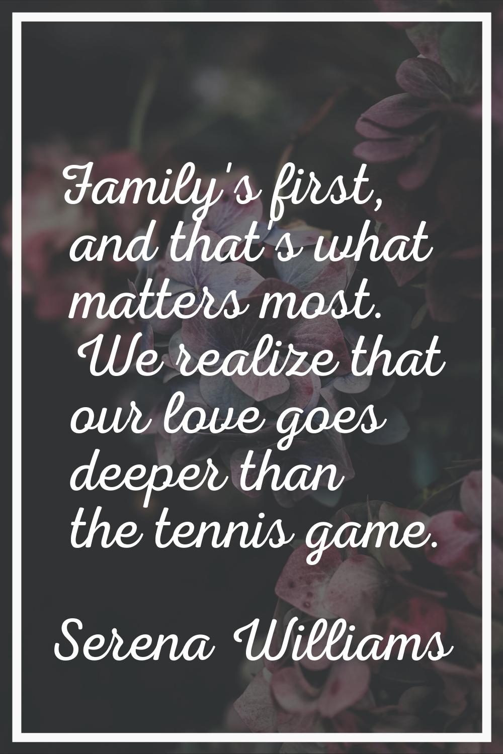 Family's first, and that's what matters most. We realize that our love goes deeper than the tennis 