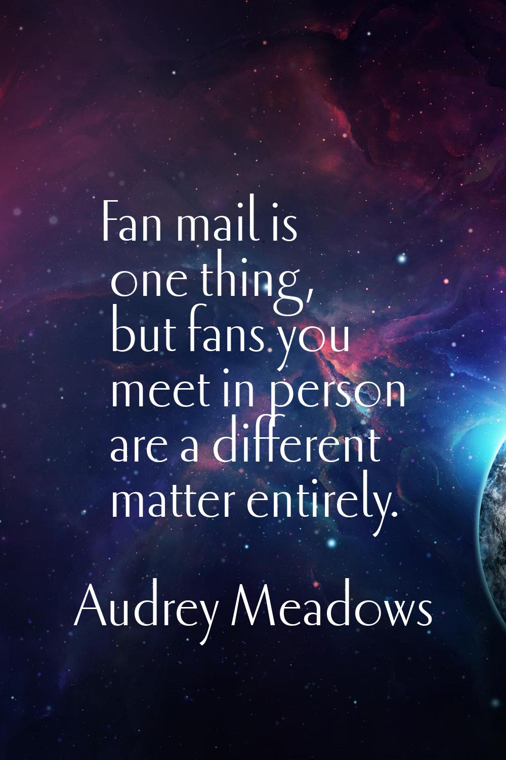 Fan mail is one thing, but fans you meet in person are a different matter entirely.