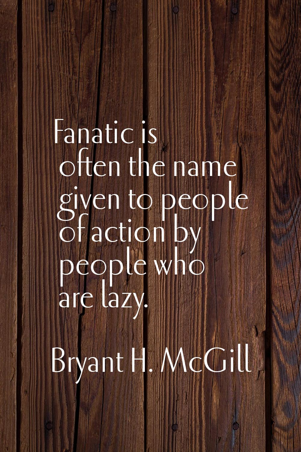 Fanatic is often the name given to people of action by people who are lazy.