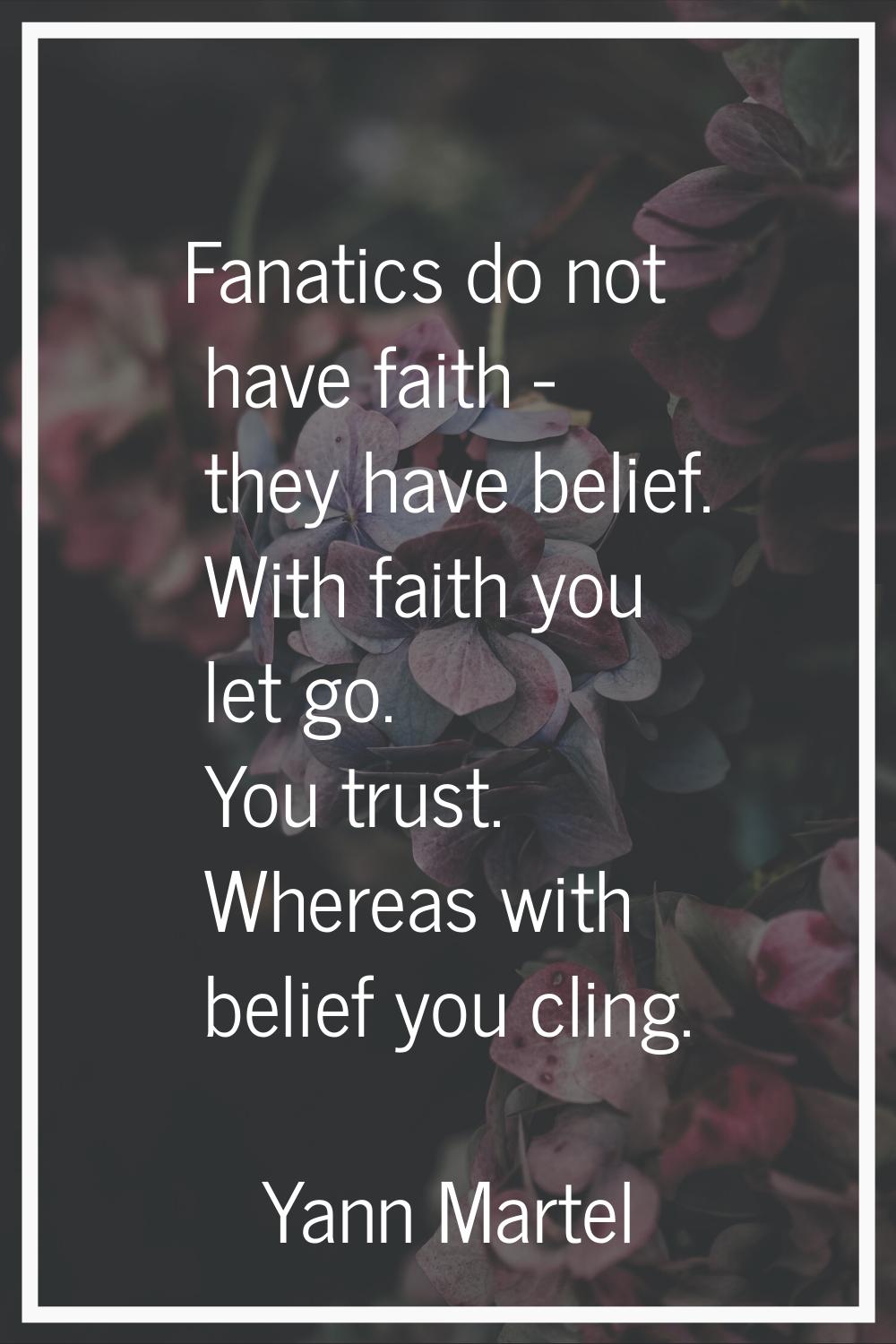 Fanatics do not have faith - they have belief. With faith you let go. You trust. Whereas with belie