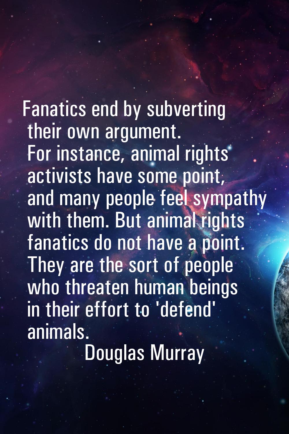 Fanatics end by subverting their own argument. For instance, animal rights activists have some poin