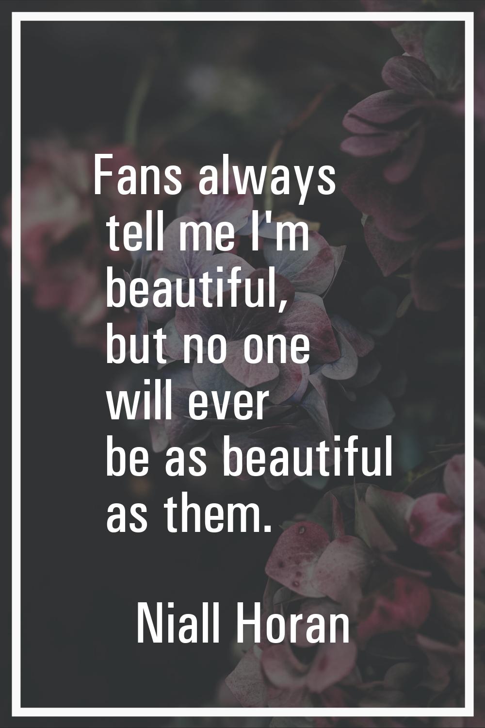 Fans always tell me I'm beautiful, but no one will ever be as beautiful as them.