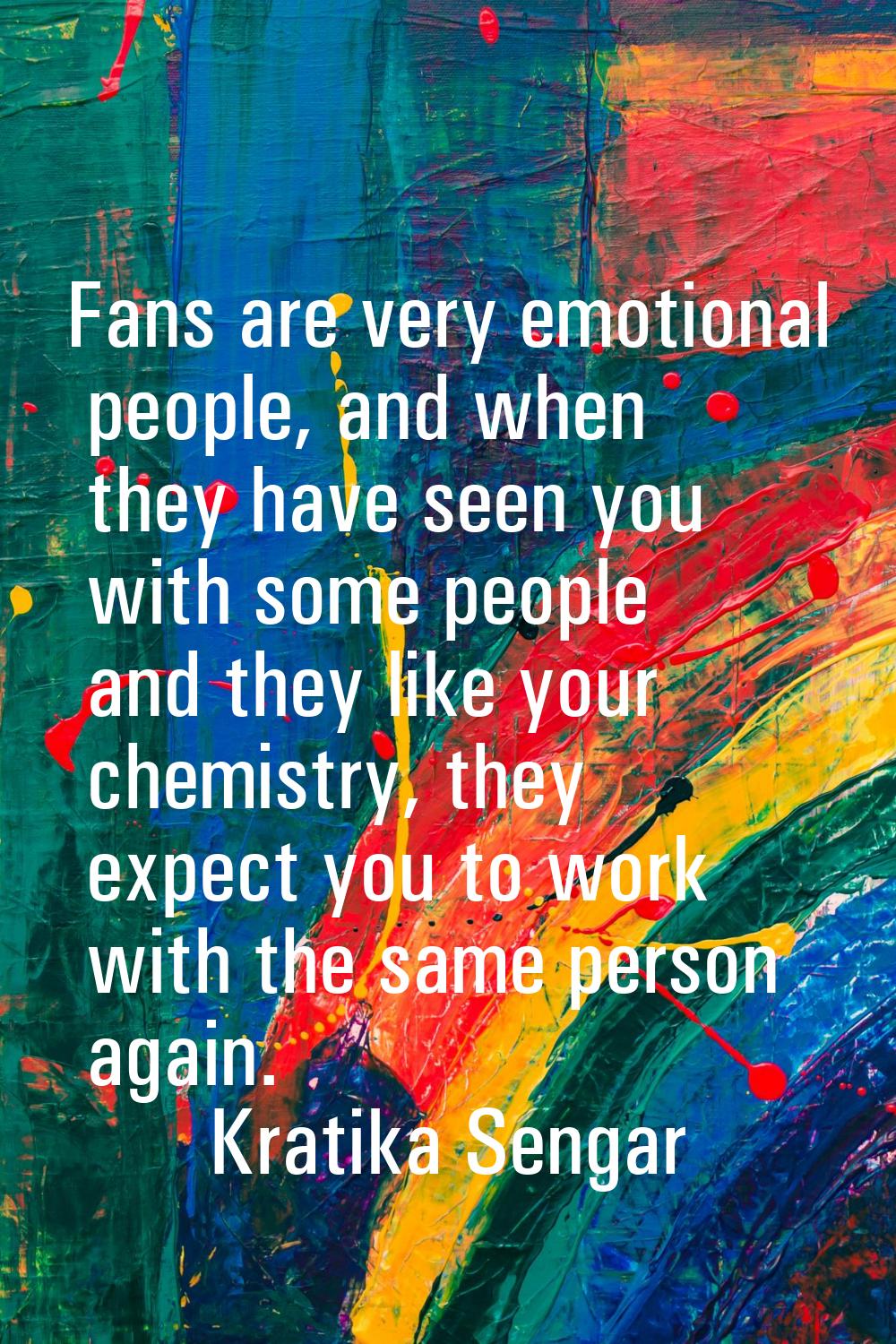 Fans are very emotional people, and when they have seen you with some people and they like your che