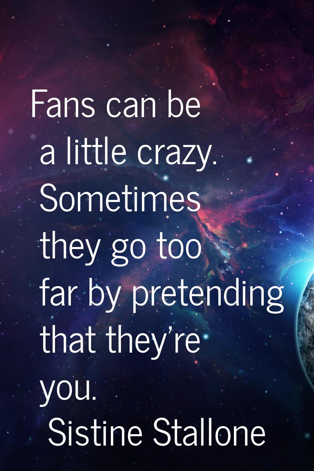 Fans can be a little crazy. Sometimes they go too far by pretending that they're you.