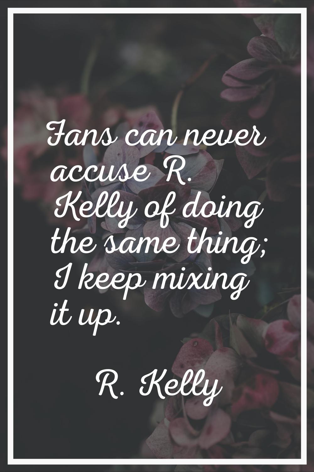 Fans can never accuse R. Kelly of doing the same thing; I keep mixing it up.