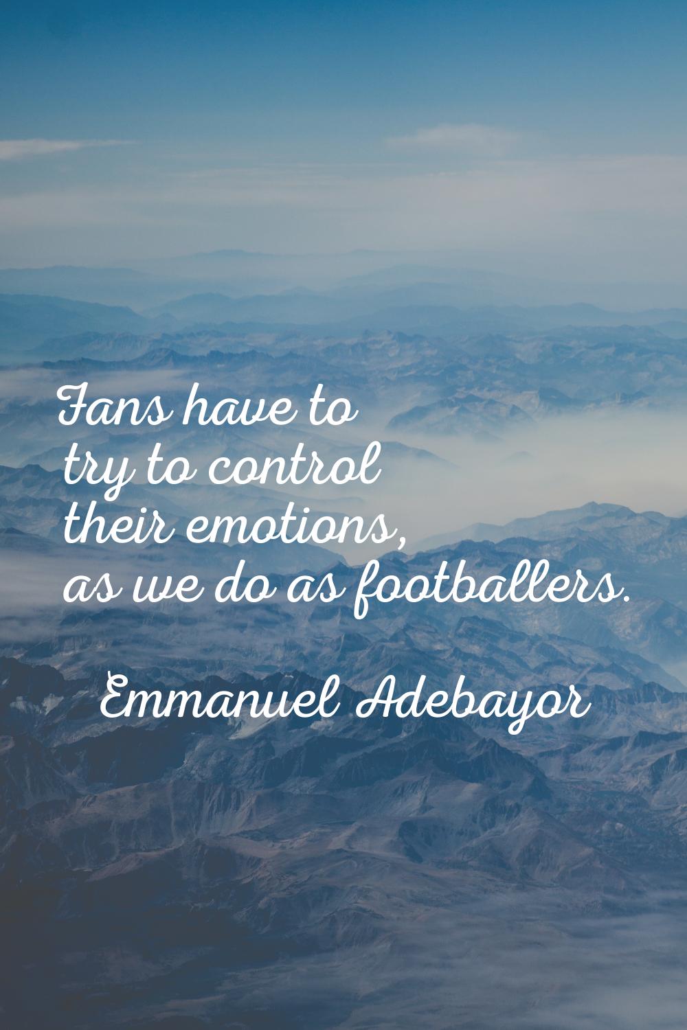 Fans have to try to control their emotions, as we do as footballers.