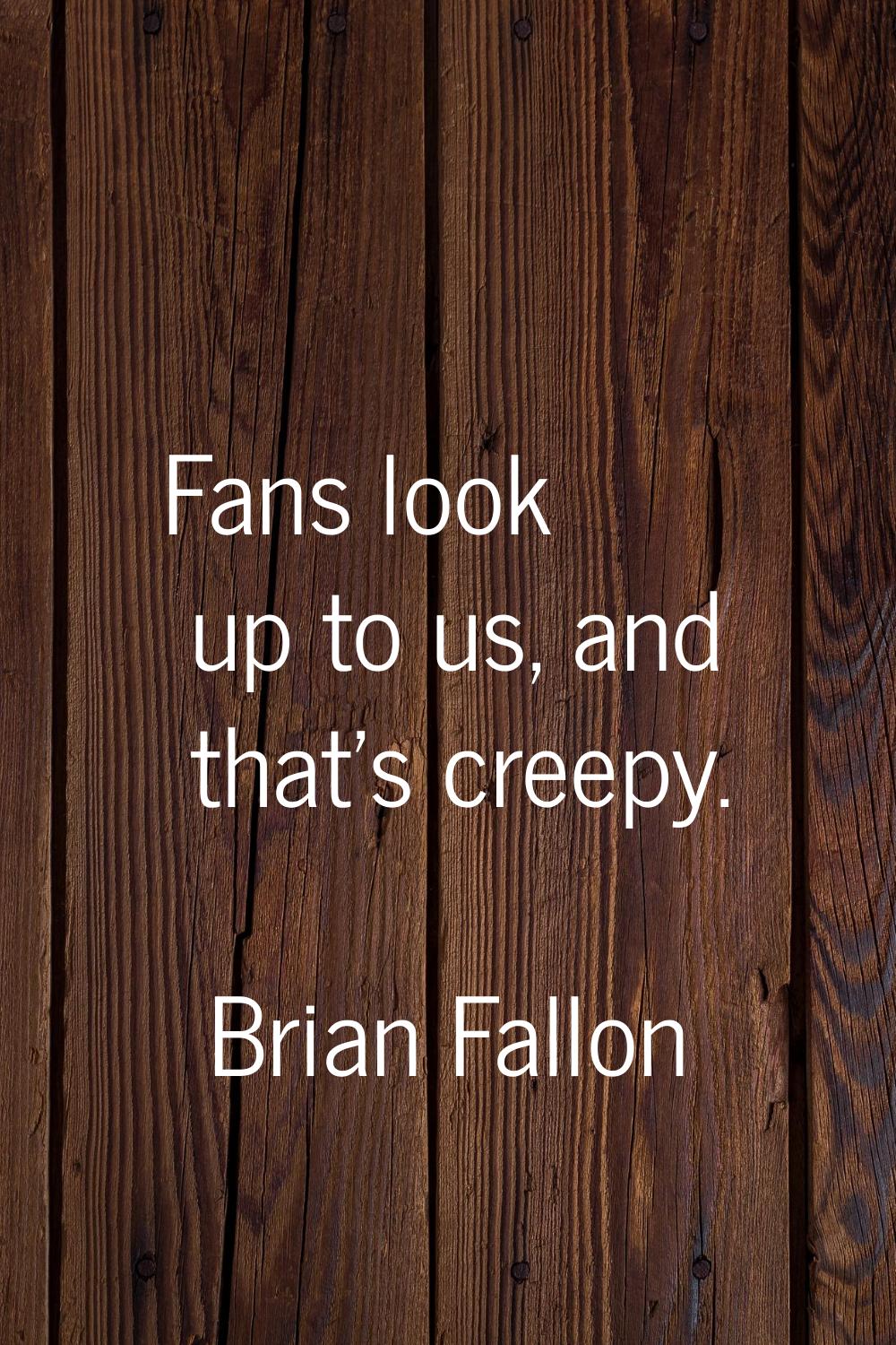 Fans look up to us, and that's creepy.