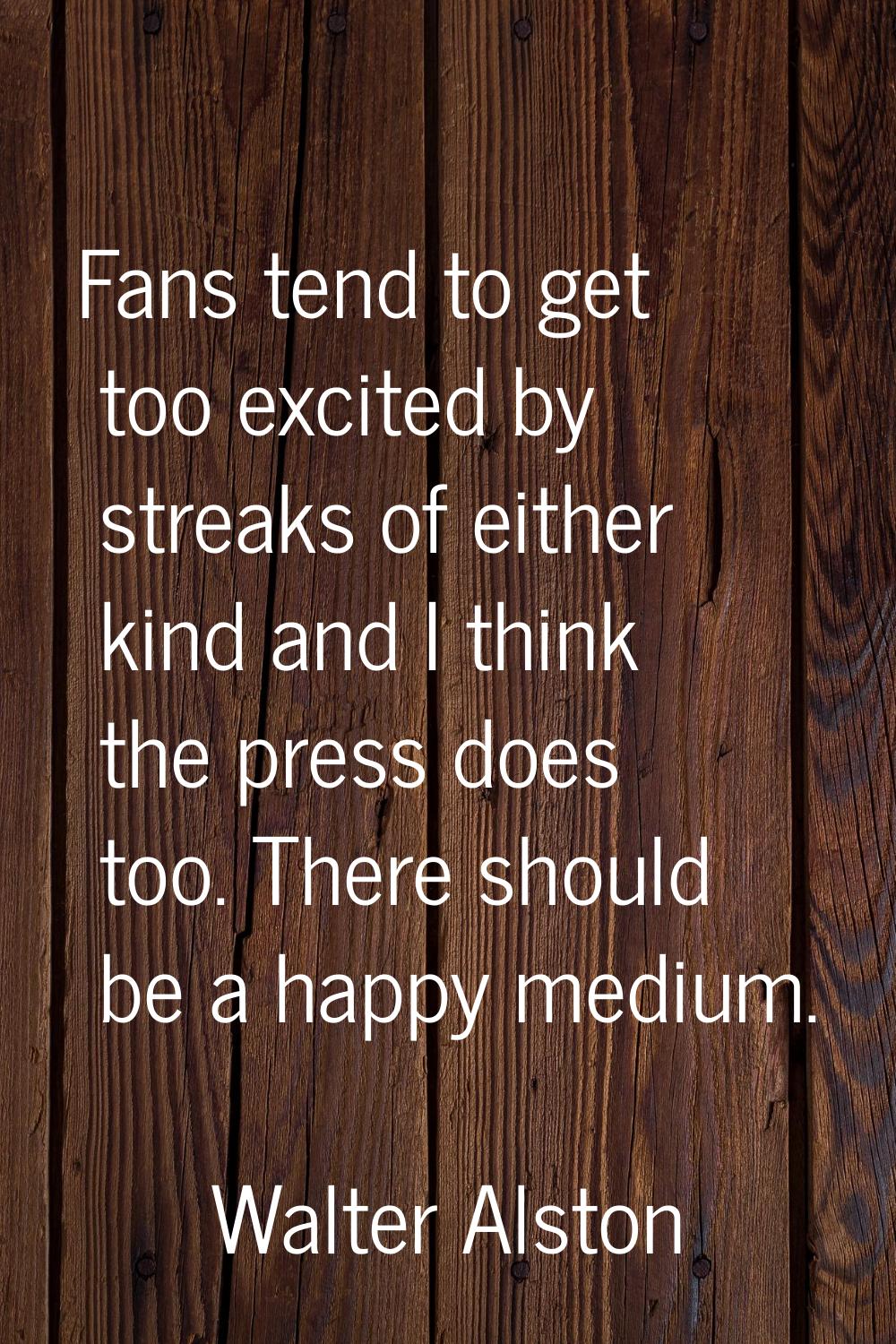 Fans tend to get too excited by streaks of either kind and I think the press does too. There should