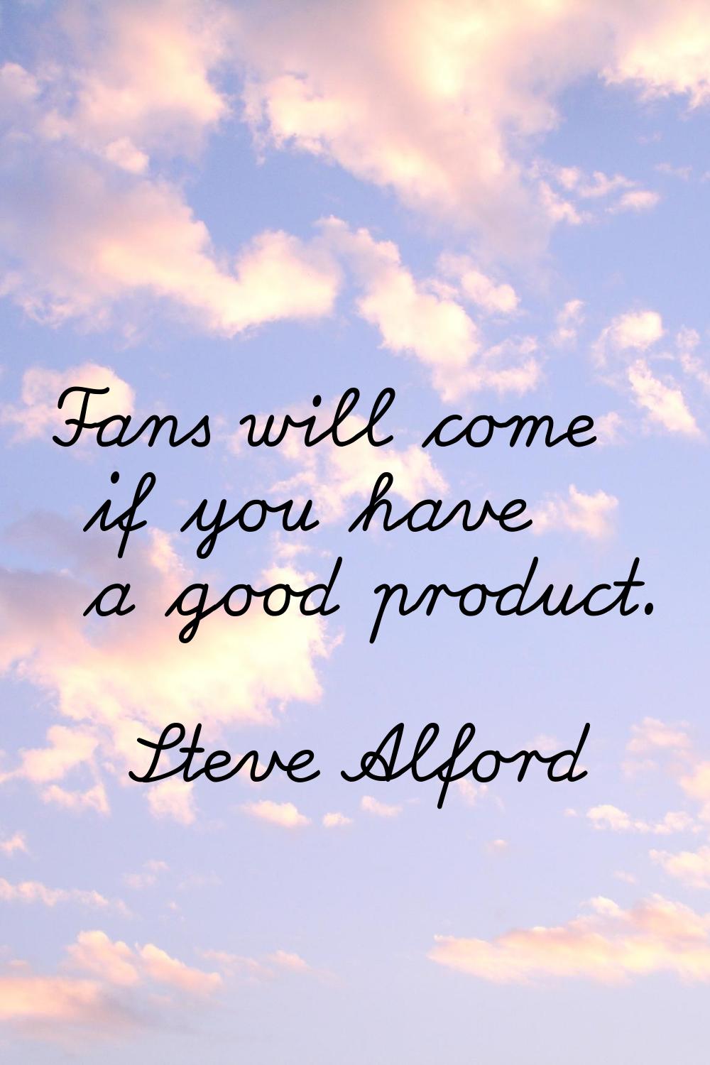 Fans will come if you have a good product.