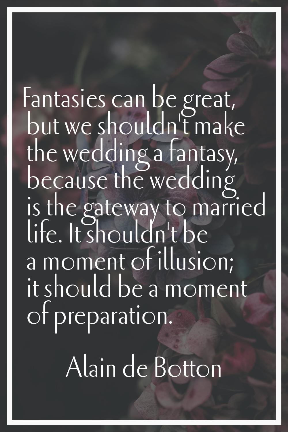 Fantasies can be great, but we shouldn't make the wedding a fantasy, because the wedding is the gat