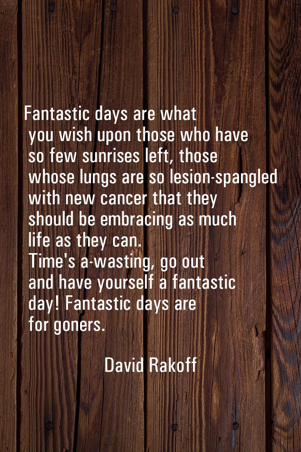 Fantastic days are what you wish upon those who have so few sunrises left, those whose lungs are so