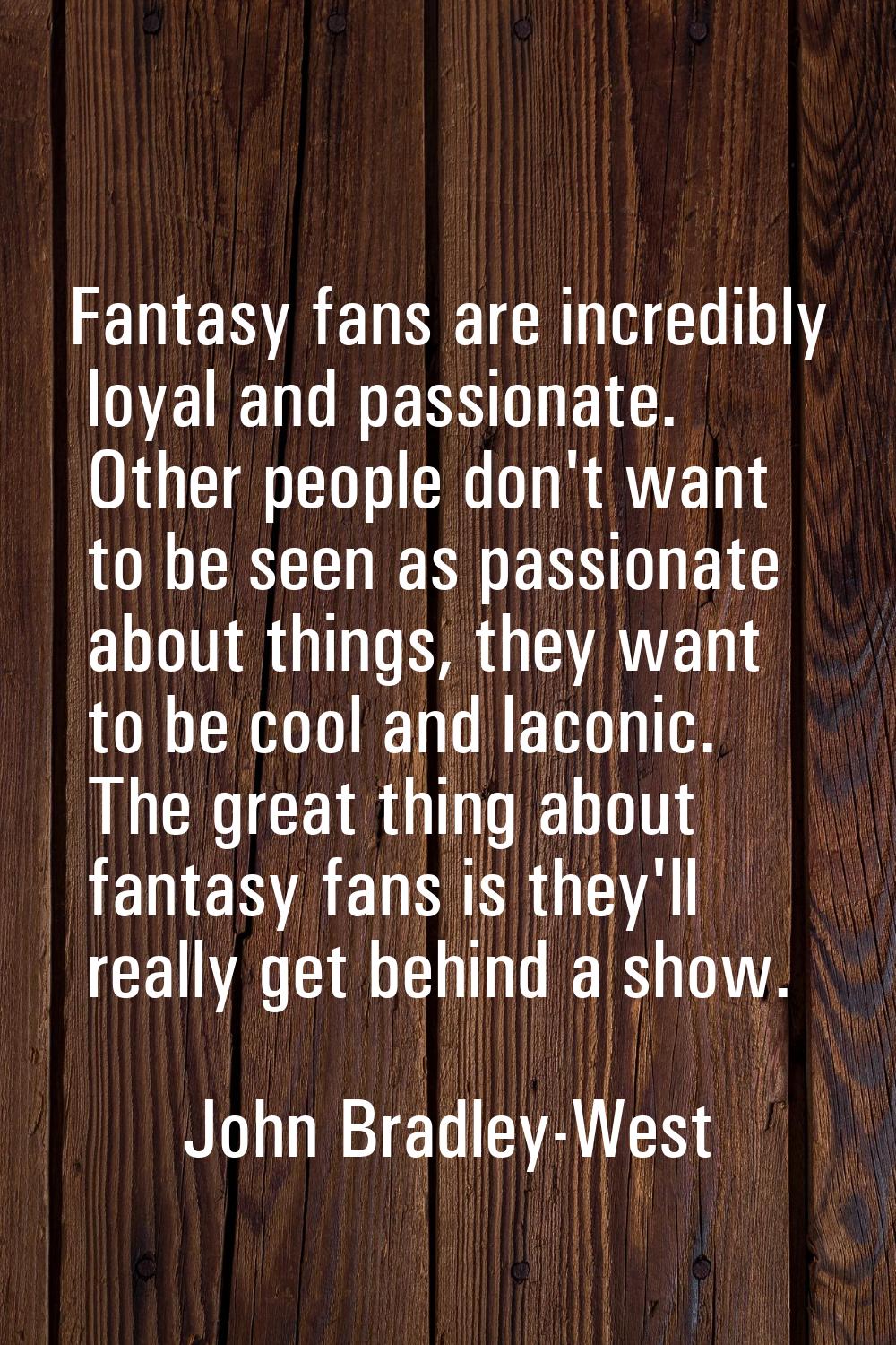 Fantasy fans are incredibly loyal and passionate. Other people don't want to be seen as passionate 