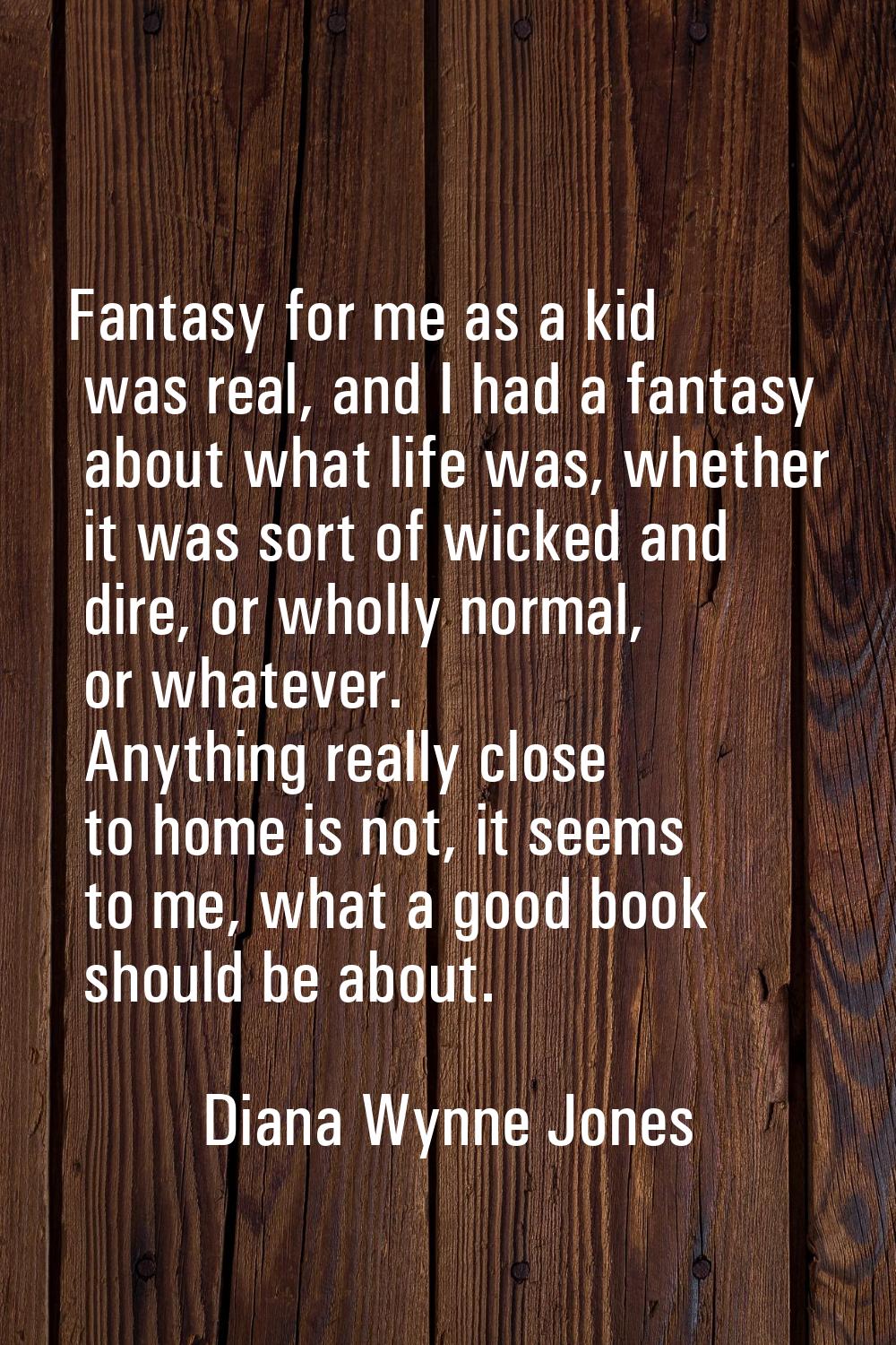 Fantasy for me as a kid was real, and I had a fantasy about what life was, whether it was sort of w