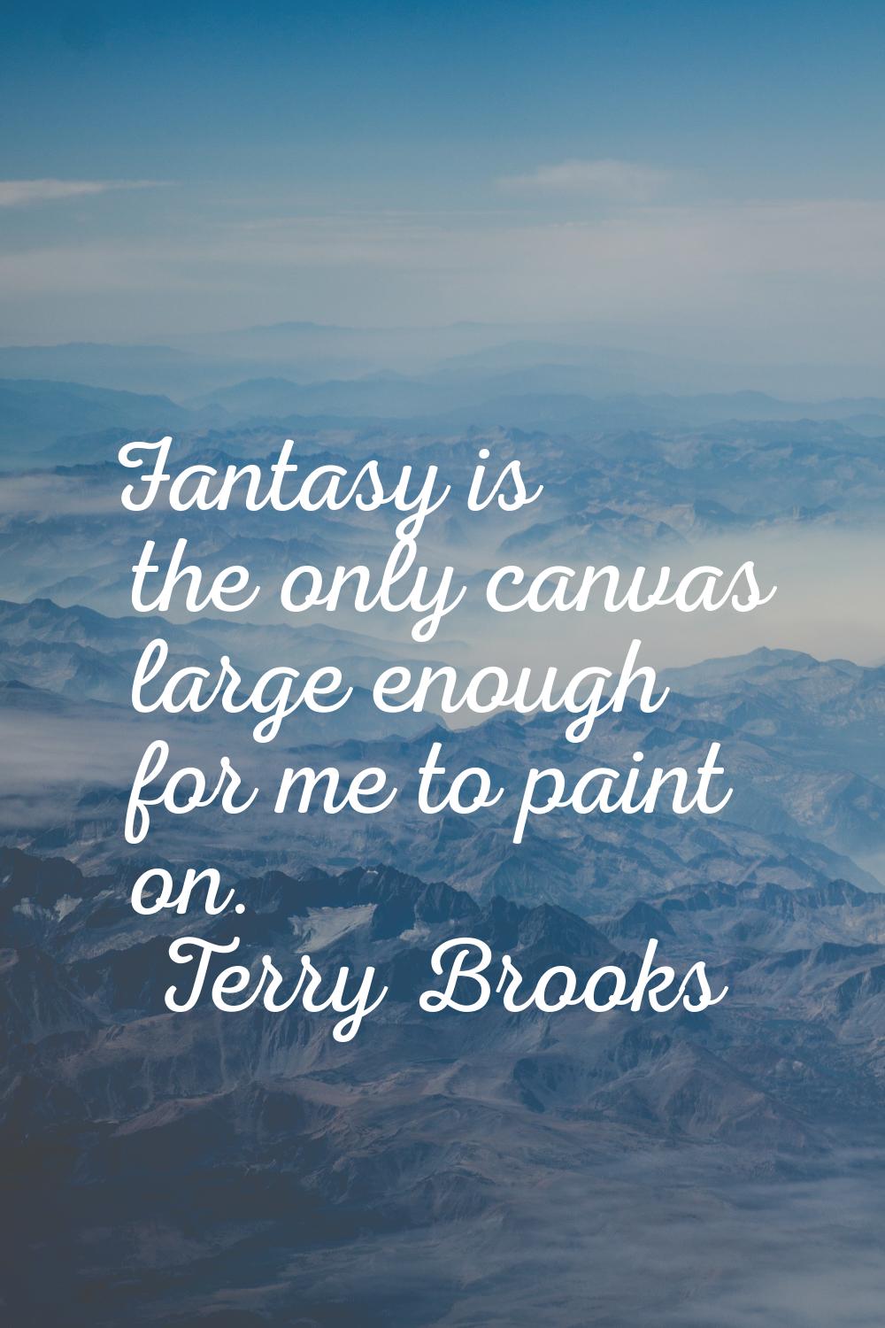 Fantasy is the only canvas large enough for me to paint on.