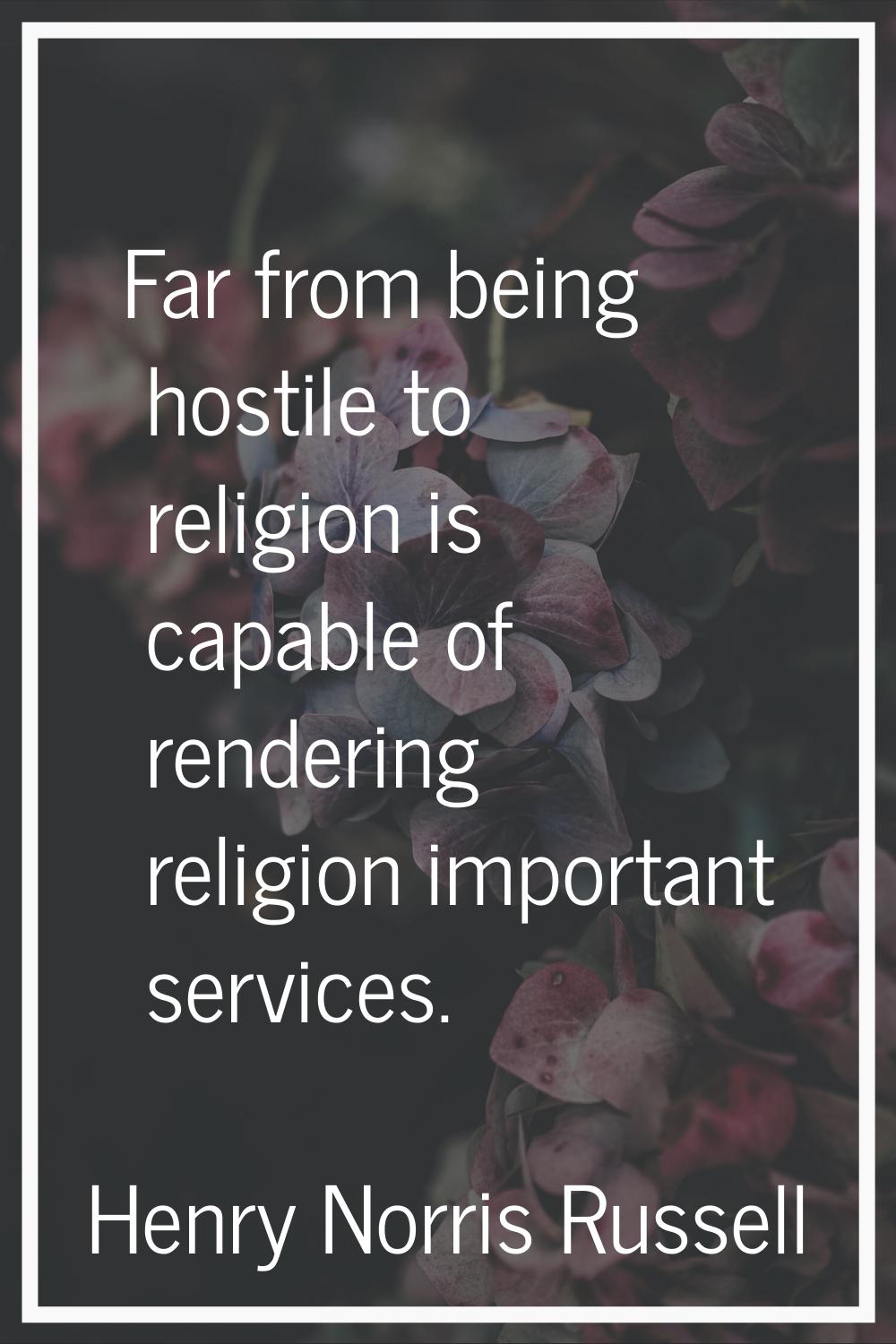 Far from being hostile to religion is capable of rendering religion important services.