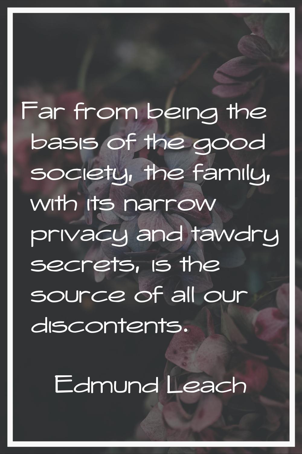 Far from being the basis of the good society, the family, with its narrow privacy and tawdry secret