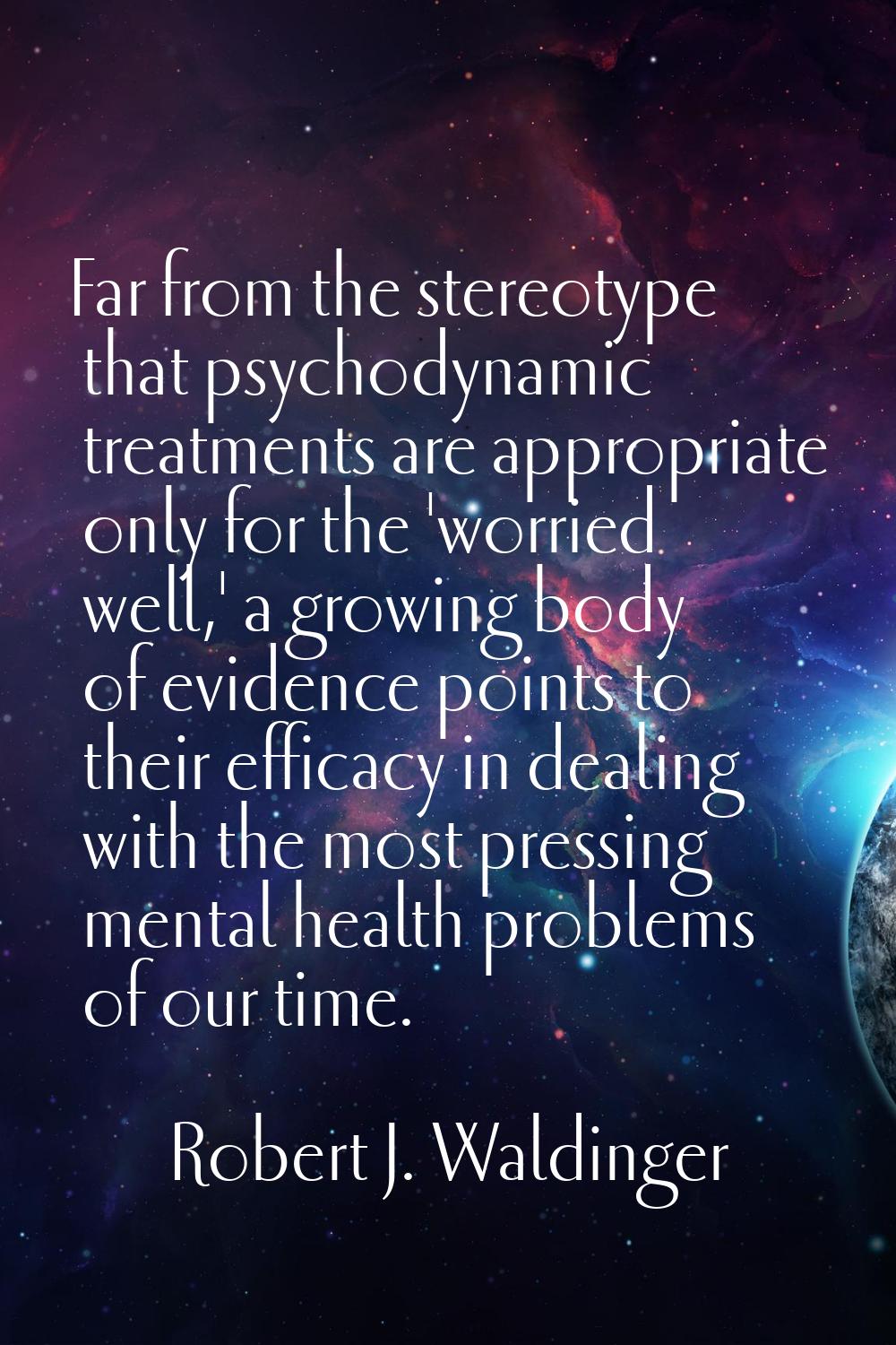 Far from the stereotype that psychodynamic treatments are appropriate only for the 'worried well,' 