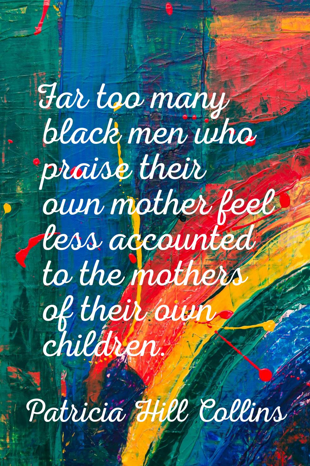 Far too many black men who praise their own mother feel less accounted to the mothers of their own 