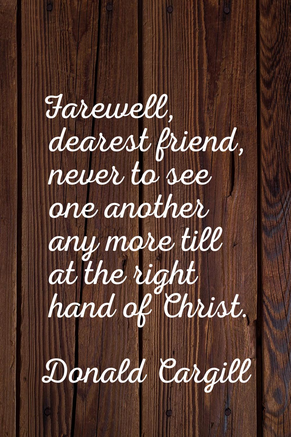 Farewell, dearest friend, never to see one another any more till at the right hand of Christ.
