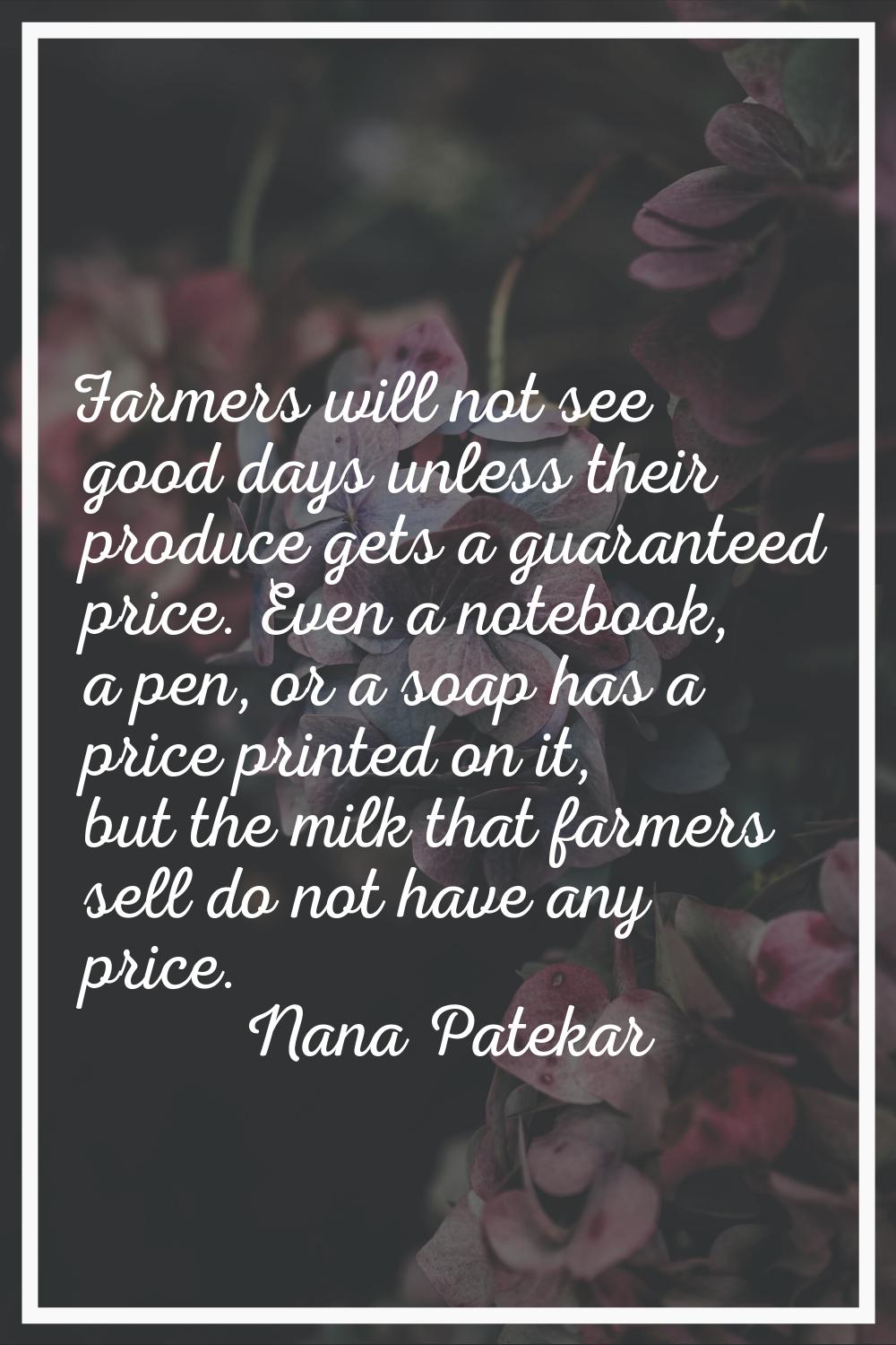 Farmers will not see good days unless their produce gets a guaranteed price. Even a notebook, a pen