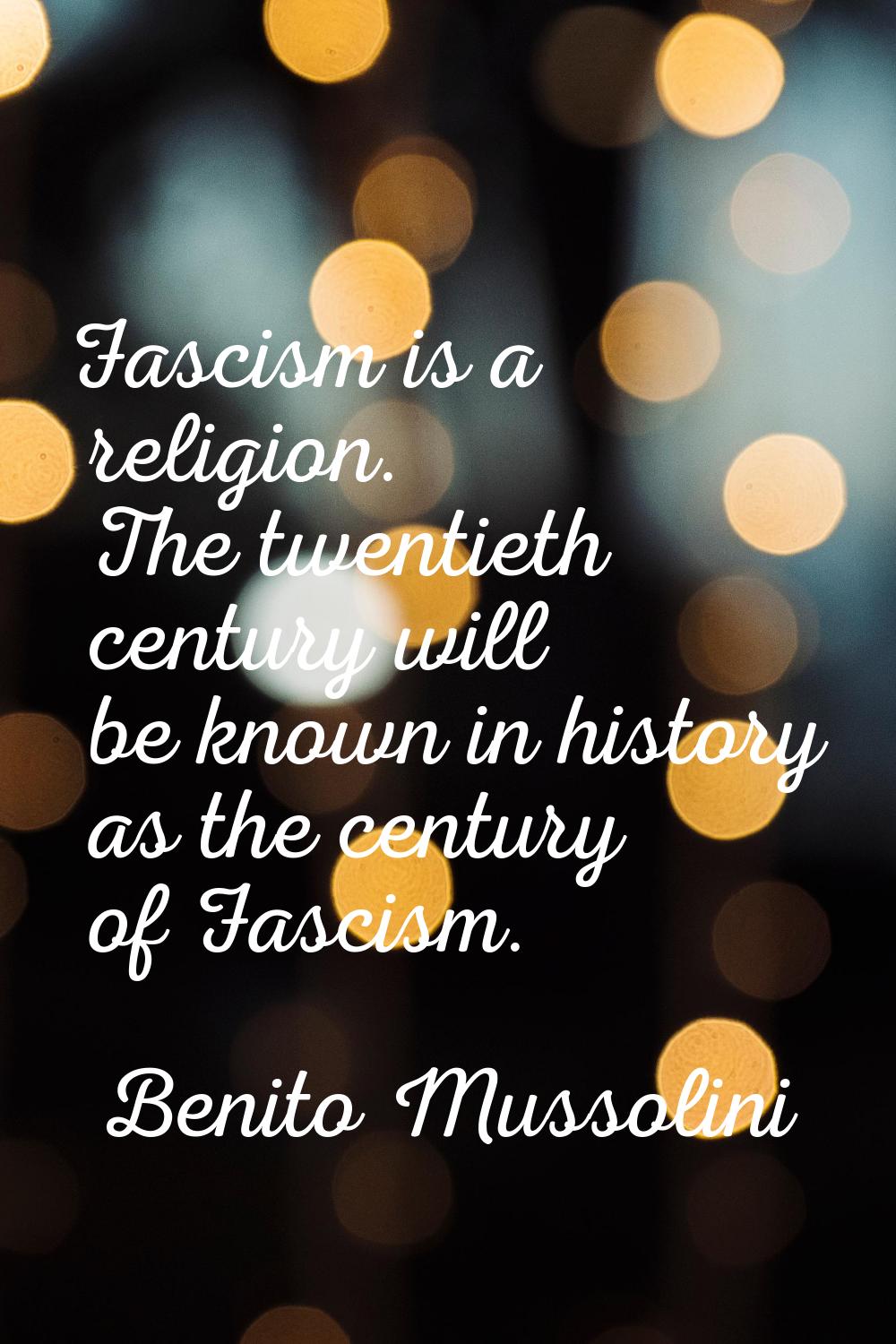 Fascism is a religion. The twentieth century will be known in history as the century of Fascism.