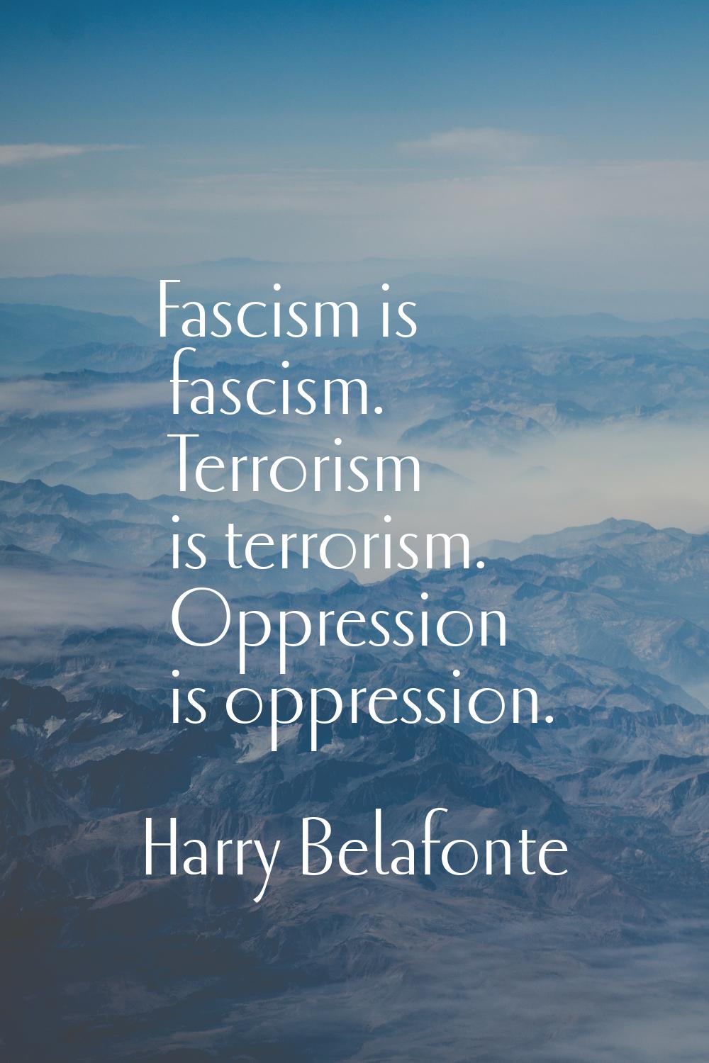 Fascism is fascism. Terrorism is terrorism. Oppression is oppression.