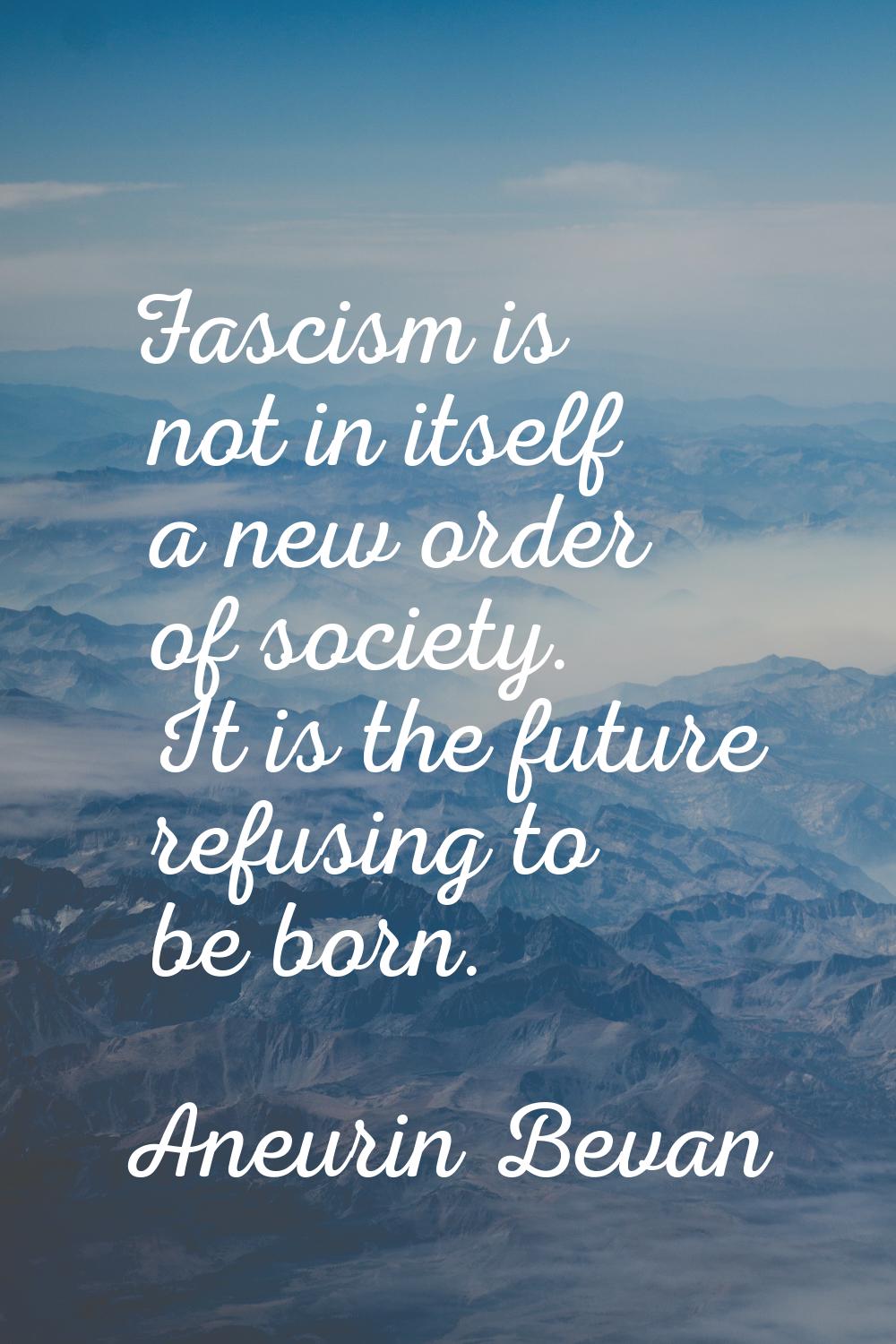 Fascism is not in itself a new order of society. It is the future refusing to be born.