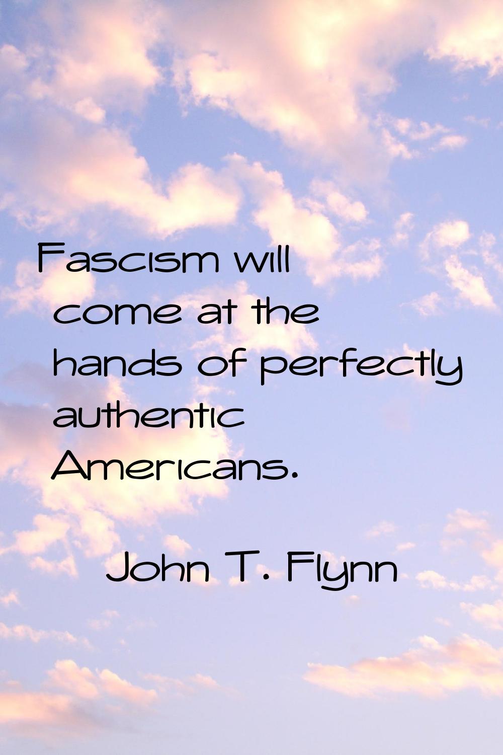 Fascism will come at the hands of perfectly authentic Americans.
