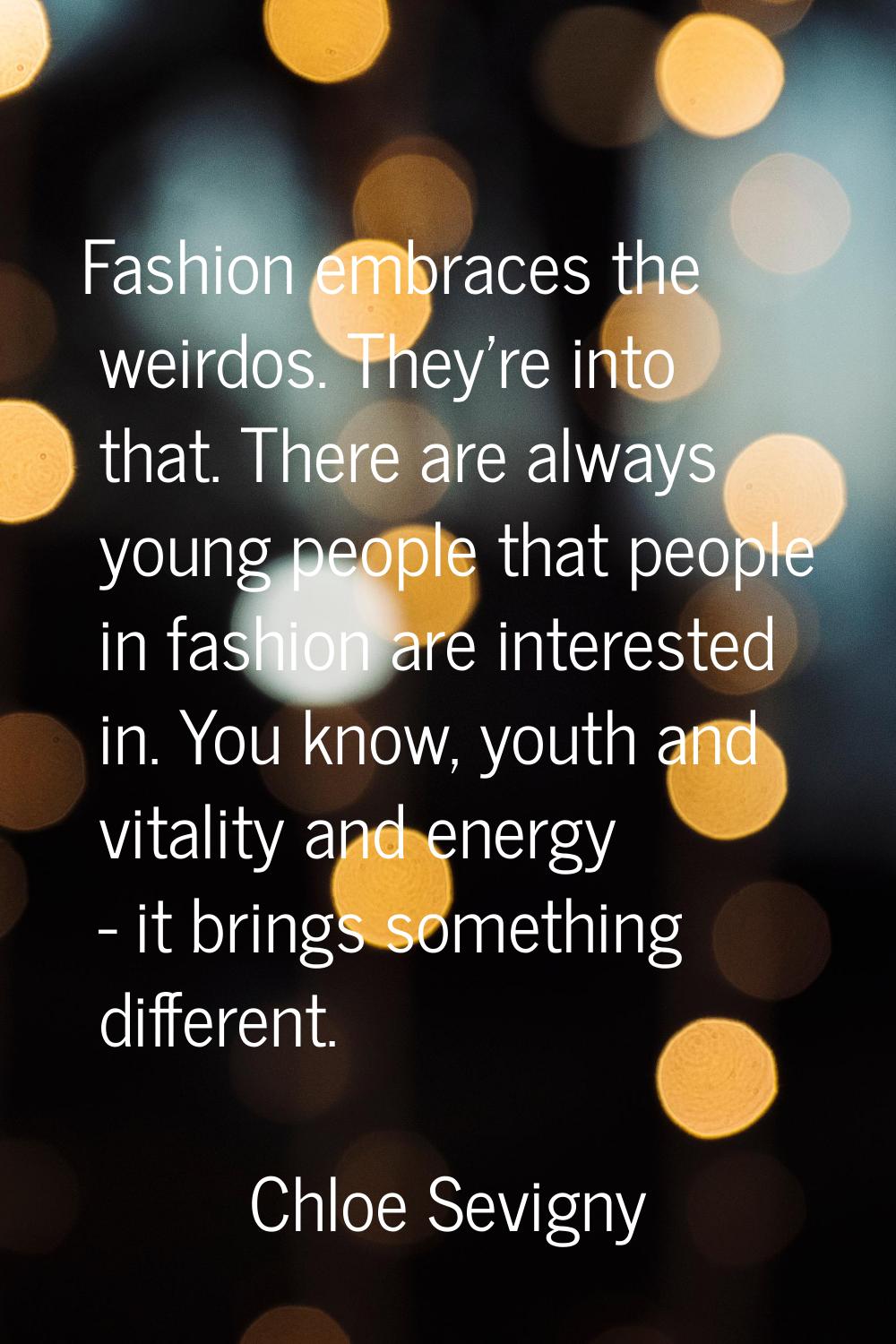 Fashion embraces the weirdos. They're into that. There are always young people that people in fashi