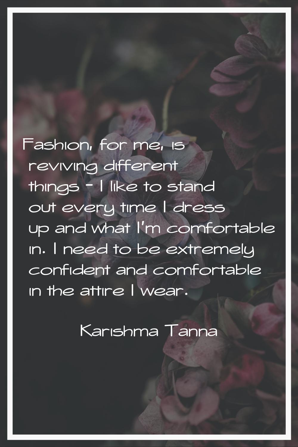 Fashion, for me, is reviving different things - I like to stand out every time I dress up and what 